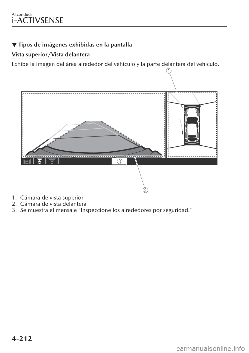 MAZDA MODEL CX-30 2019  Manual del propietario (in Spanish)  ▼Tipos de imágenes exhibidas en la pantalla
Vista superior/Vista delantera
Exhibe la imagen del área alrededor del vehículo y la parte delantera del vehículo.
1. Cámara de vista superior
2. Cá