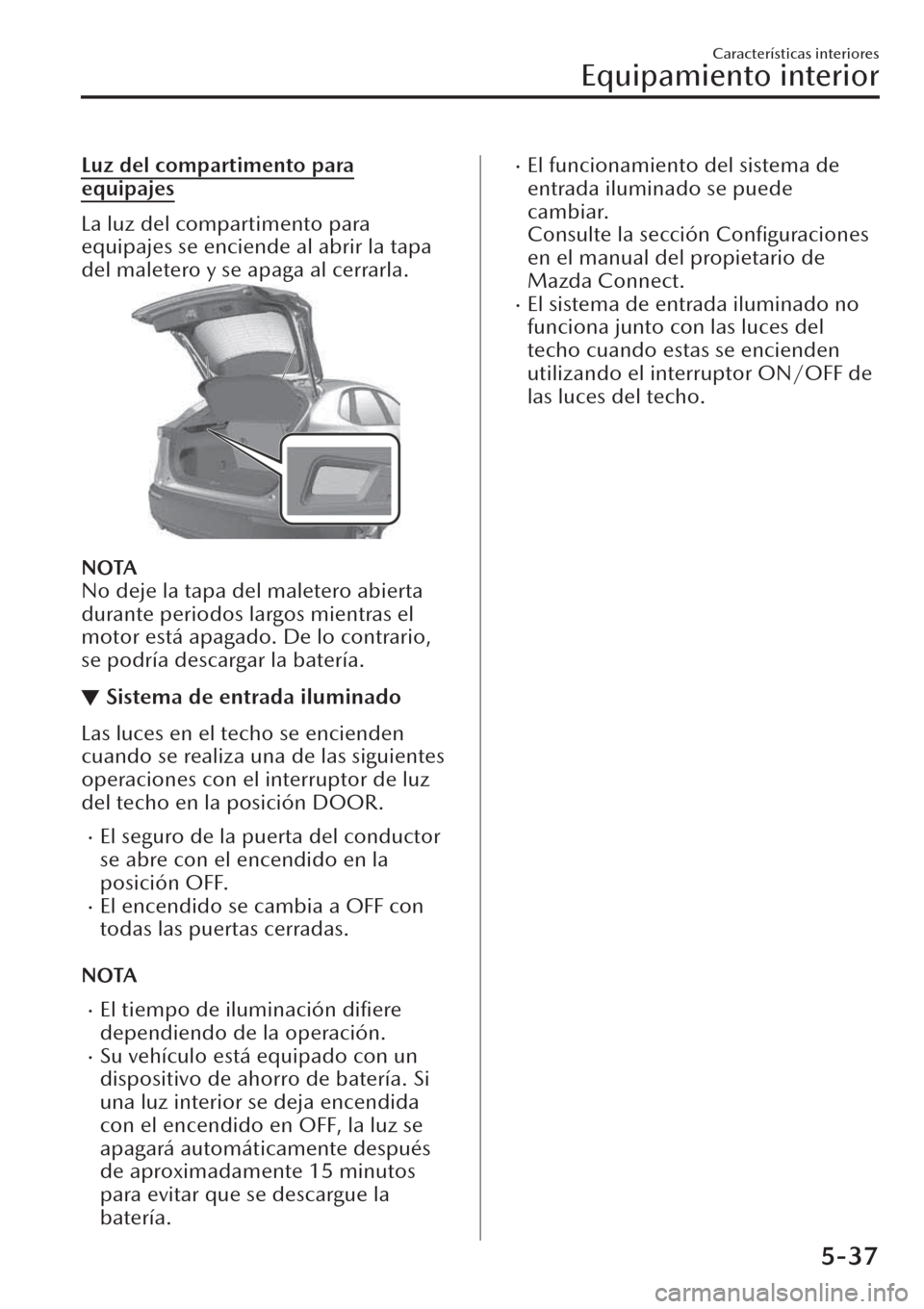 MAZDA MODEL CX-30 2019  Manual del propietario (in Spanish)  Luz del compartimento para
equipajes
La luz del compartimento para
equipajes se enciende al abrir la tapa
del maletero y se apaga al cerrarla.
NOTA
No deje la tapa del maletero abierta
durante periodo
