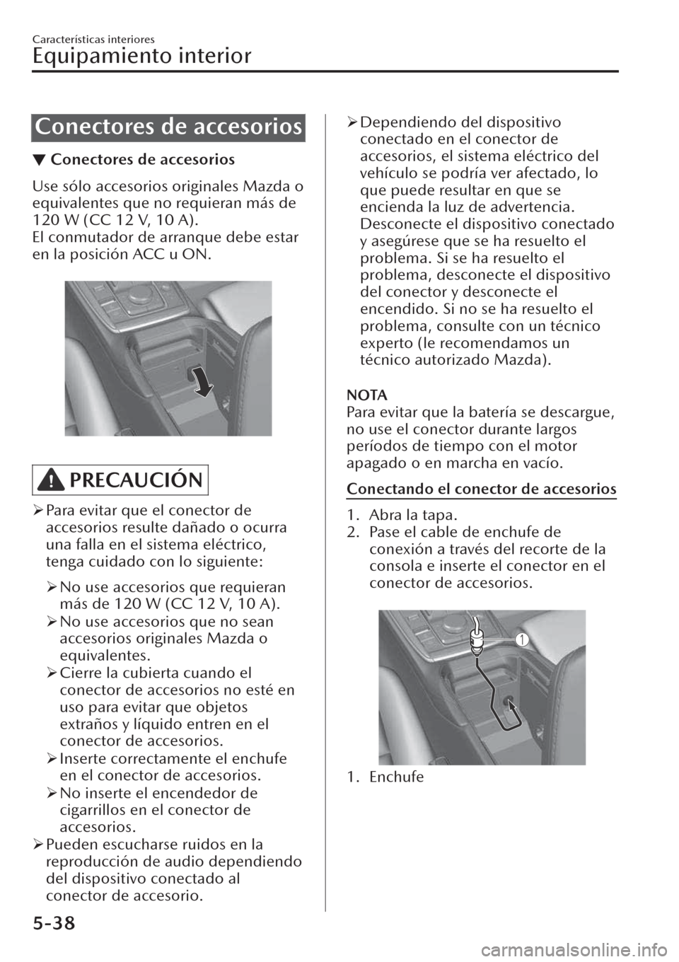MAZDA MODEL CX-30 2019  Manual del propietario (in Spanish)  Conectores de accesorios
▼Conectores de accesorios
Use sólo accesorios originales Mazda o
equivalentes que no requieran más de
120 W (CC 12 V, 10 A).
El conmutador de arranque debe estar
en la pos