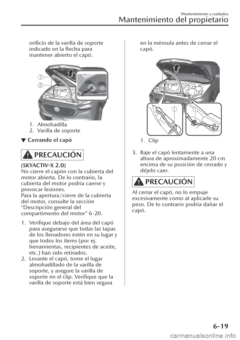 MAZDA MODEL CX-30 2019 Manual del propietario (in Spanish) orificio de la varilla de soporte
indicado en la flecha para
mantener abierto el capó.
1. Almohadilla
2. Varilla de soporte
▼Cerrando el capó
PRECAUCIÓN
(SKYACTIV-X 2.0)
No cierre el capón c MAZDA MODEL CX-30 2019 Manual del propietario (in Spanish) orificio de la varilla de soporte
indicado en la flecha para
mantener abierto el capó.
1. Almohadilla
2. Varilla de soporte
▼Cerrando el capó
PRECAUCIÓN
(SKYACTIV-X 2.0)
No cierre el capón c