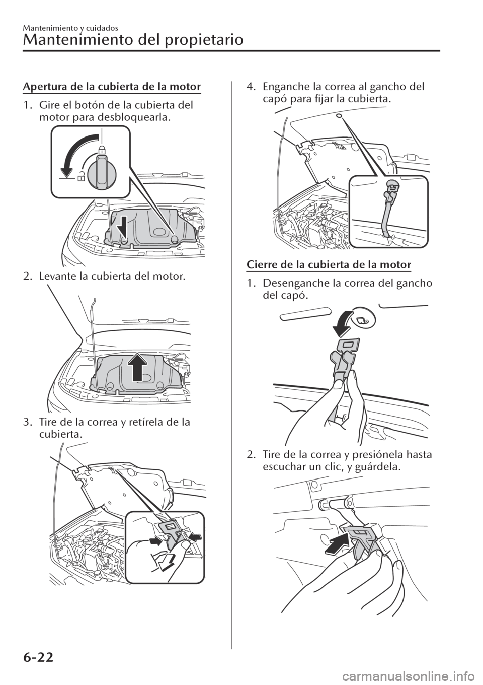 MAZDA MODEL CX-30 2019 Manual del propietario (in Spanish) Apertura de la cubierta de la motor
1. Gire el botón de la cubierta del
motor para desbloquearla.
2. Levante la cubierta del motor.
3. Tire de la correa y retírela de la
cubierta.
4. Enganche la cor MAZDA MODEL CX-30 2019 Manual del propietario (in Spanish) Apertura de la cubierta de la motor
1. Gire el botón de la cubierta del
motor para desbloquearla.
2. Levante la cubierta del motor.
3. Tire de la correa y retírela de la
cubierta.
4. Enganche la cor