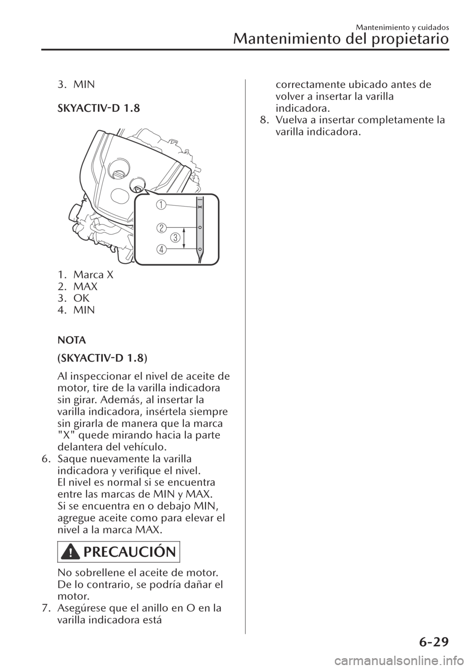 MAZDA MODEL CX-30 2019  Manual del propietario (in Spanish)  3. MIN
 
SKYACTIV-D 1.8
 
1. Marca X
2. MAX
3. OK
4. MIN
 
NOTA
(SKYACTIV-D 1.8)
Al inspeccionar el nivel de aceite de
motor, tire de la varilla indicadora
sin girar. Además, al insertar la
varilla i