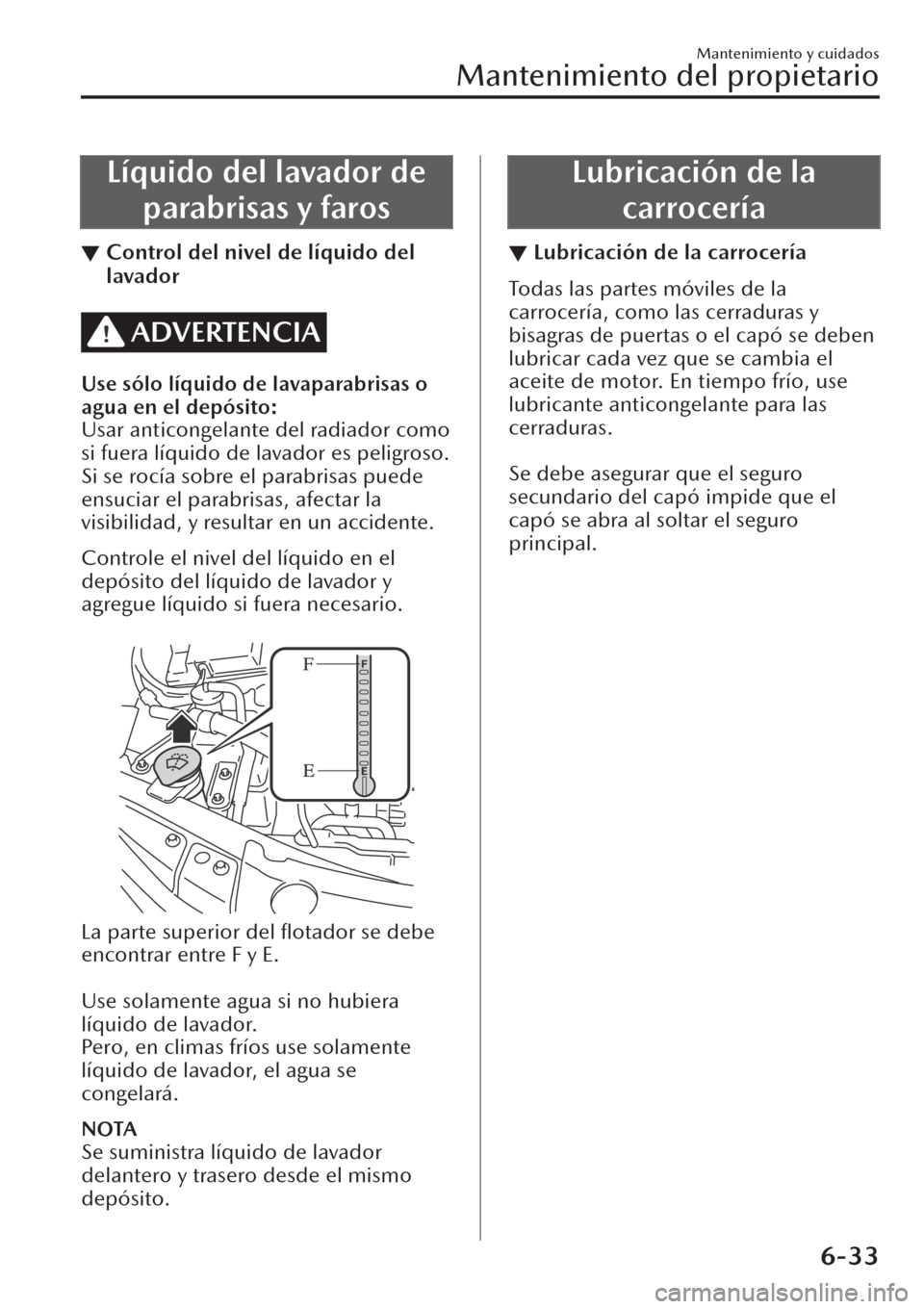 MAZDA MODEL CX-30 2019  Manual del propietario (in Spanish)  Líquido del lavador de
parabrisas y faros
▼Control del nivel de líquido del
lavador
ADVERTENCIA
Use sólo líquido de lavaparabrisas o
agua en el depósito:
Usar anticongelante del radiador como
s