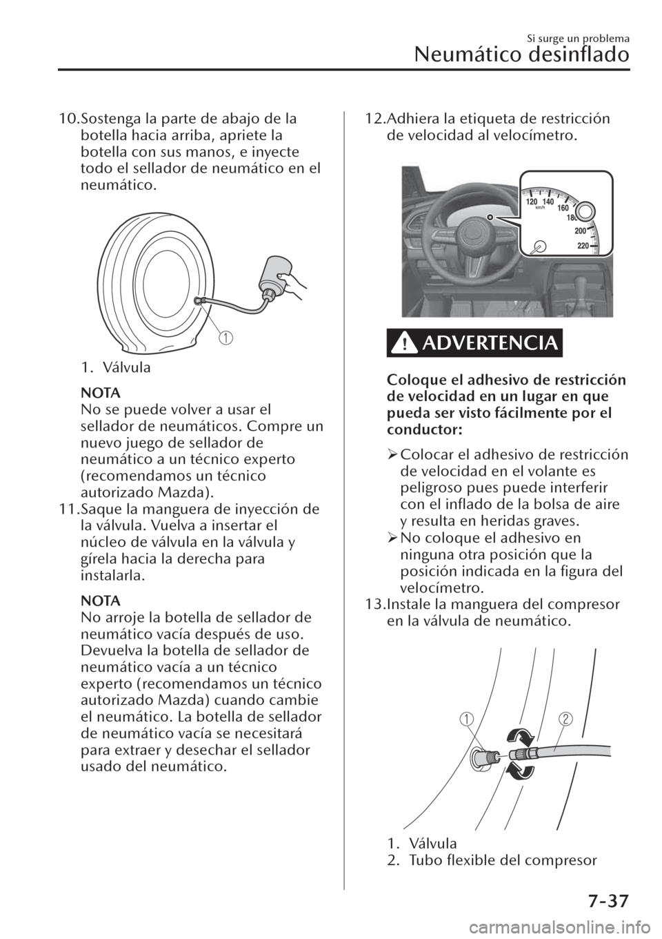 MAZDA MODEL CX-30 2019  Manual del propietario (in Spanish)  10.Sostenga la parte de abajo de la
botella hacia arriba, apriete la
botella con sus manos, e inyecte
todo el sellador de neumático en el
neumático.
 
1. Válvula
NOTA
No se puede volver a usar el
s