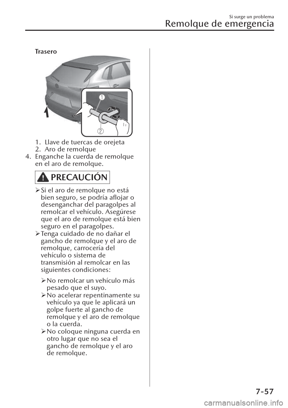MAZDA MODEL CX-30 2019  Manual del propietario (in Spanish)  Tra s e ro
1. Llave de tuercas de orejeta
2. Aro de remolque
4. Enganche la cuerda de remolque
en el aro de remolque.
PRECAUCIÓN
�¾Si el aro de remolque no está
bien seguro, se podría aﬂojar o
d