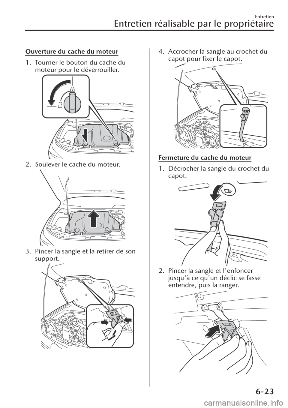 MAZDA MODEL CX-30 2019  Manuel du propriétaire (in French) Ouverture du cache du moteur
1. Tourner le bouton du cache du
moteur pour le déverrouiller.
2. Soulever le cache du moteur.
3. Pincer la sangle et la retirer de son
support.
4. Accrocher la sangle au