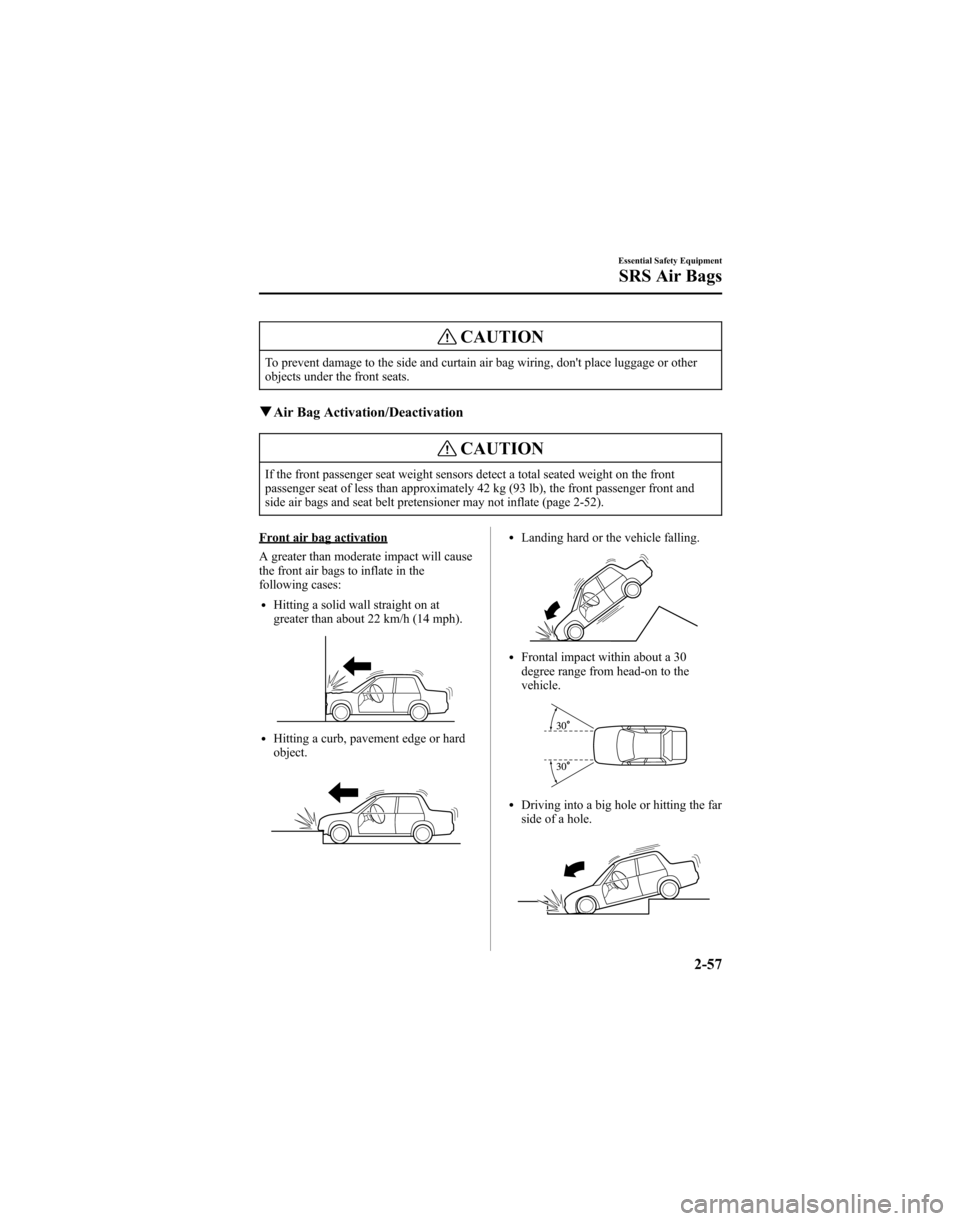 MAZDA MODEL 6 HATCHBACK 2005 (in English) Service Manual CAUTION
To prevent damage to the side and curtain air bag wiring, dont place luggage or other
objects under the front seats.
qAir Bag Activation/Deactivation
CAUTION
If the front passenger seat weigh MAZDA MODEL 6 HATCHBACK 2005 (in English) Service Manual CAUTION
To prevent damage to the side and curtain air bag wiring, dont place luggage or other
objects under the front seats.
qAir Bag Activation/Deactivation
CAUTION
If the front passenger seat weigh