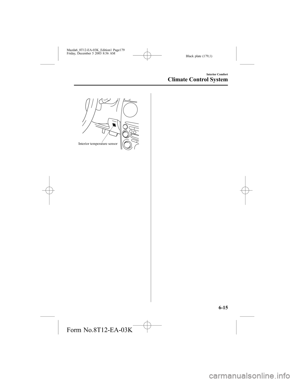 MAZDA MODEL 6 SPORTS SEDAN 2004  Owners Manual (in English) Black plate (179,1)
Interior temperature sensor
Interior Comfort
Climate Control System
6-15
Mazda6_8T12-EA-03K_Edition1 Page179
Friday, December 5 2003 8:56 AM
Form No.8T12-EA-03K 