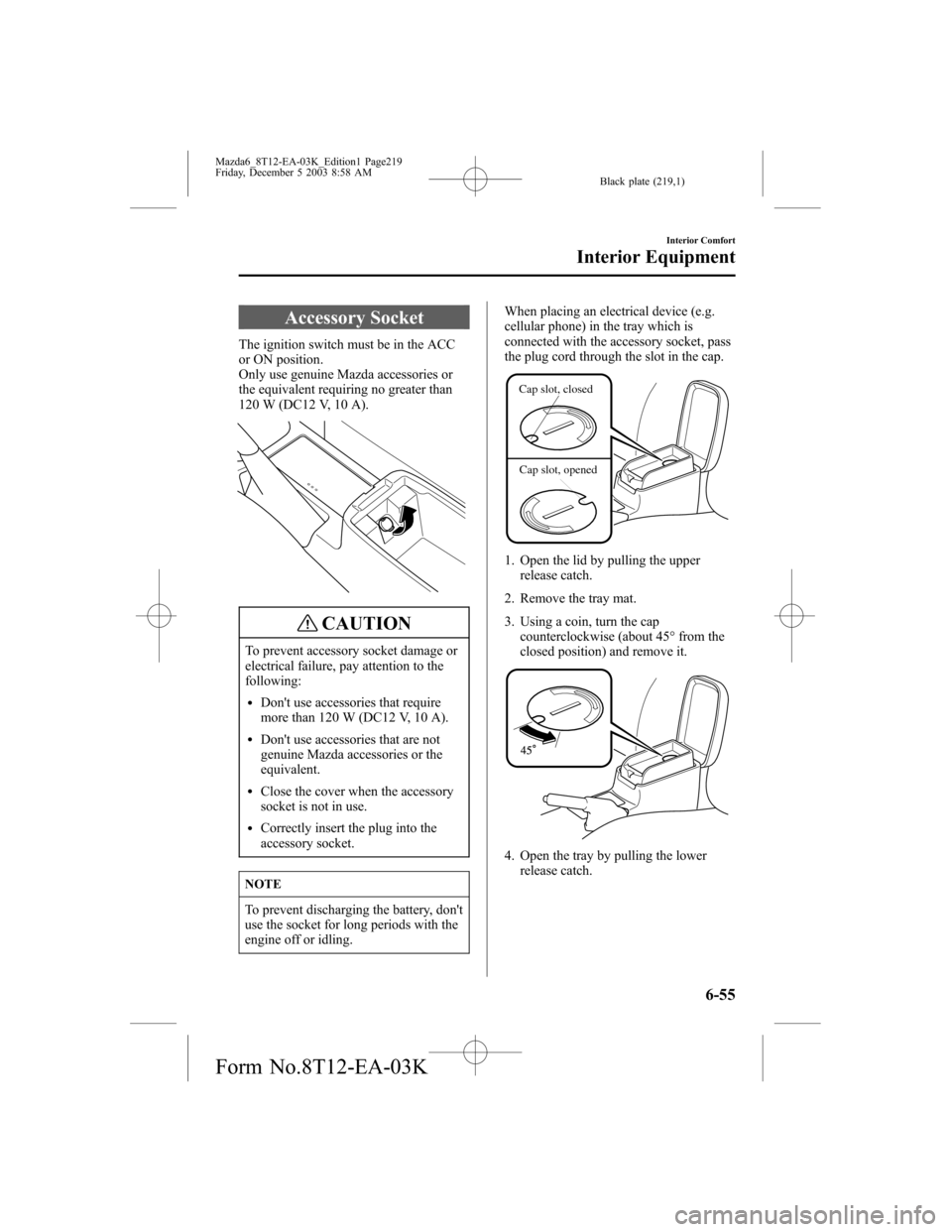 MAZDA MODEL 6 SPORTS SEDAN 2004 Owners Manual (in English) Black plate (219,1)
Accessory Socket
The ignition switch must be in the ACC
or ON position.
Only use genuine Mazda accessories or
the equivalent requiring no greater than
120 W (DC12 V, 10 A).
CAUTION MAZDA MODEL 6 SPORTS SEDAN 2004 Owners Manual (in English) Black plate (219,1)
Accessory Socket
The ignition switch must be in the ACC
or ON position.
Only use genuine Mazda accessories or
the equivalent requiring no greater than
120 W (DC12 V, 10 A).
CAUTION