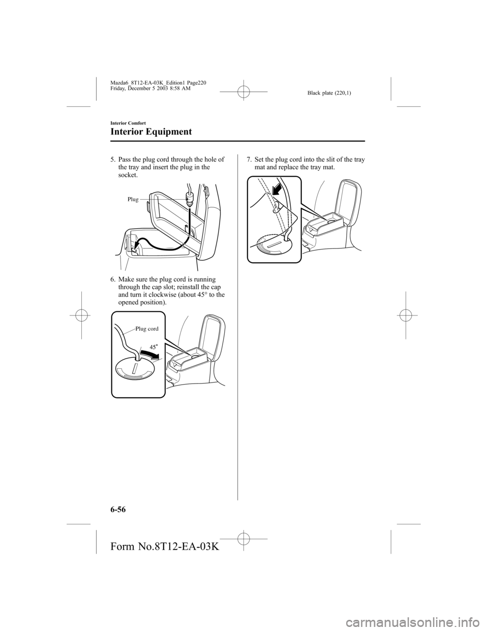 MAZDA MODEL 6 SPORTS SEDAN 2004 Owners Manual (in English) Black plate (220,1)
5. Pass the plug cord through the hole of
the tray and insert the plug in the
socket.
Plug
6. Make sure the plug cord is running
through the cap slot; reinstall the cap
and turn it MAZDA MODEL 6 SPORTS SEDAN 2004 Owners Manual (in English) Black plate (220,1)
5. Pass the plug cord through the hole of
the tray and insert the plug in the
socket.
Plug
6. Make sure the plug cord is running
through the cap slot; reinstall the cap
and turn it