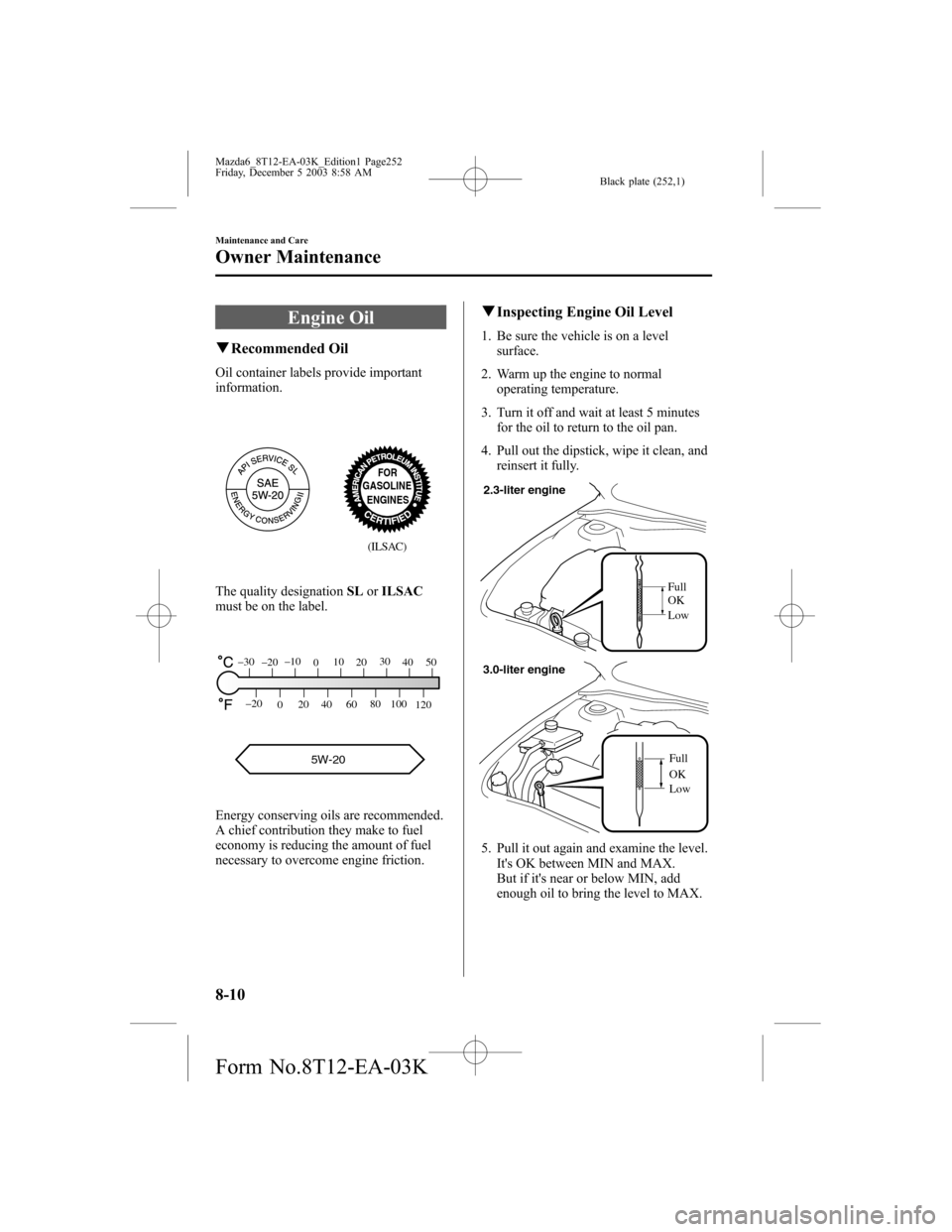 MAZDA MODEL 6 SPORTS SEDAN 2004 Owners Manual (in English) Black plate (252,1)
Engine Oil
qRecommended Oil
Oil container labels provide important
information.
ENGINESGASOLINE
(ILSAC)
FOR
The quality designationSLorILSAC
must be on the label.
5W-20
120 100 80
MAZDA MODEL 6 SPORTS SEDAN 2004 Owners Manual (in English) Black plate (252,1)
Engine Oil
qRecommended Oil
Oil container labels provide important
information.
ENGINESGASOLINE
(ILSAC)
FOR
The quality designationSLorILSAC
must be on the label.
5W-20
120 100 80