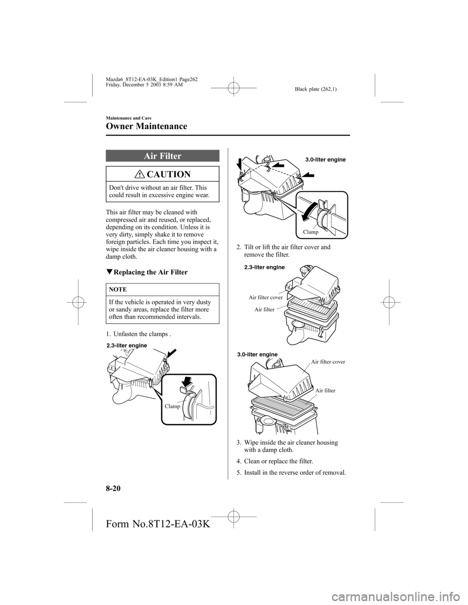 MAZDA MODEL 6 SPORTS SEDAN 2004 Owners Manual (in English) Black plate (262,1)
Air Filter
CAUTION
Dont drive without an air filter. This
could result in excessive engine wear.
This air filter may be cleaned with
compressed air and reused, or replaced,
depend MAZDA MODEL 6 SPORTS SEDAN 2004 Owners Manual (in English) Black plate (262,1)
Air Filter
CAUTION
Dont drive without an air filter. This
could result in excessive engine wear.
This air filter may be cleaned with
compressed air and reused, or replaced,
depend