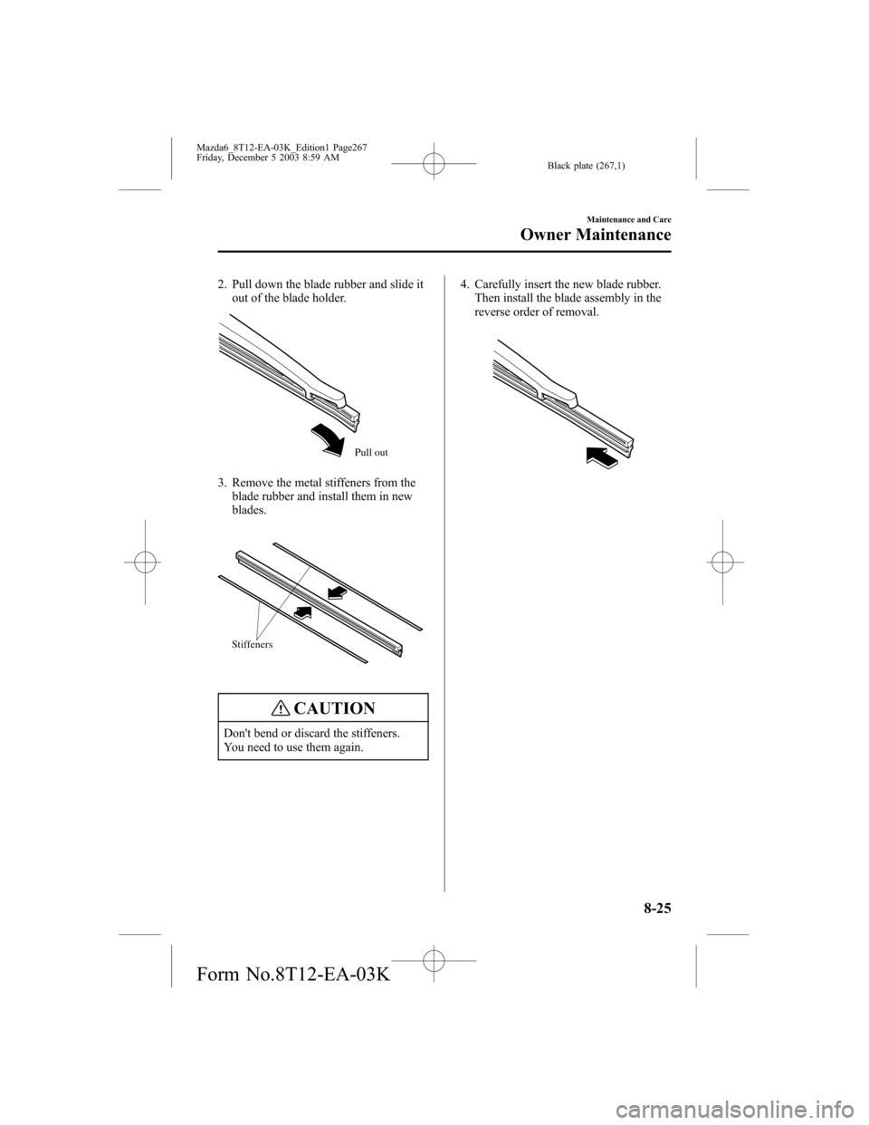MAZDA MODEL 6 SPORTS SEDAN 2004 Owners Manual (in English) Black plate (267,1)
2. Pull down the blade rubber and slide it
out of the blade holder.
Pull out
3. Remove the metal stiffeners from the
blade rubber and install them in new
blades.
Stiffeners
CAUTION MAZDA MODEL 6 SPORTS SEDAN 2004 Owners Manual (in English) Black plate (267,1)
2. Pull down the blade rubber and slide it
out of the blade holder.
Pull out
3. Remove the metal stiffeners from the
blade rubber and install them in new
blades.
Stiffeners
CAUTION