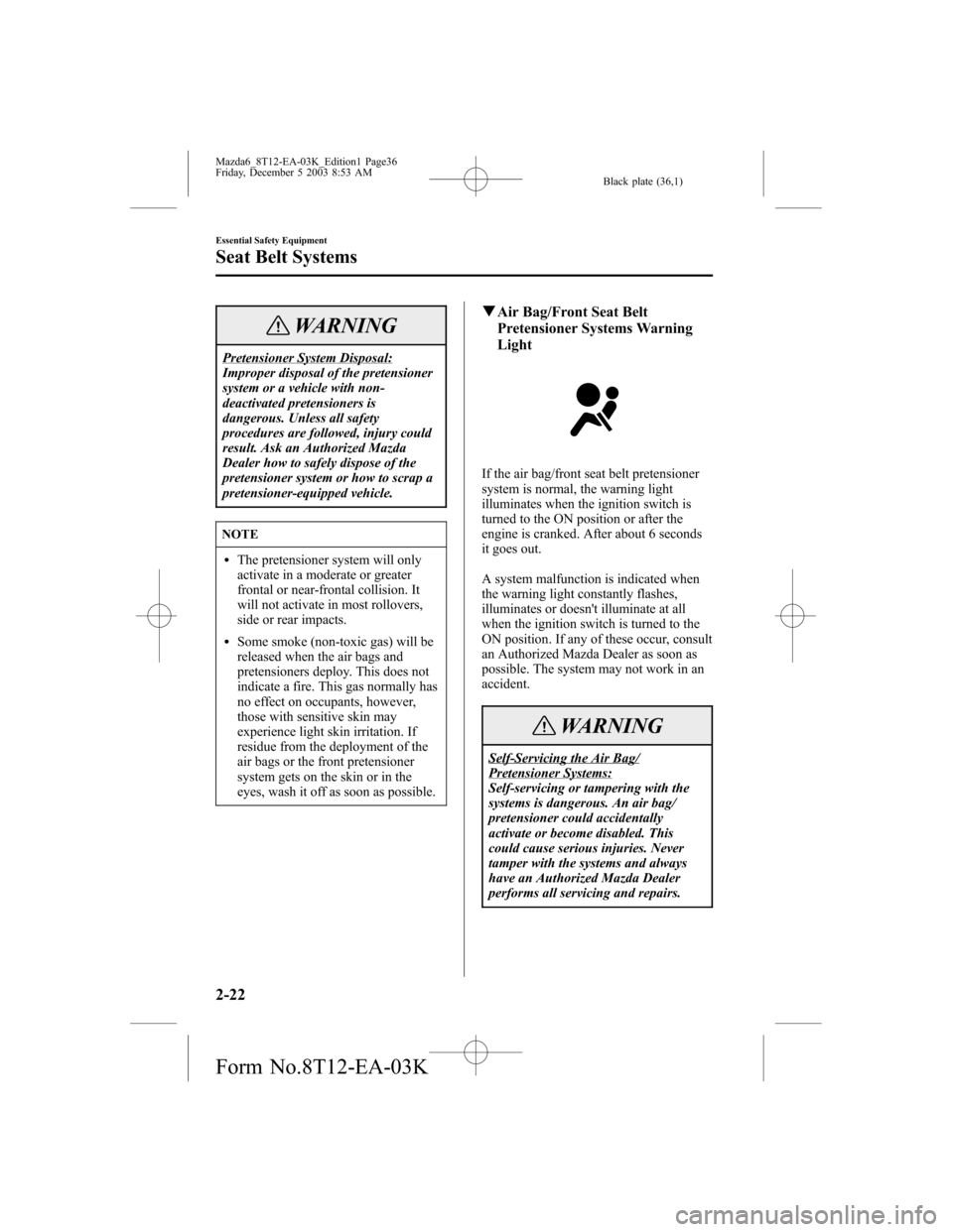 MAZDA MODEL 6 SPORTS SEDAN 2004 (in English) Owners Guide Black plate (36,1)
WARNING
Pretensioner System Disposal:
Improper disposal of the pretensioner
system or a vehicle with non-
deactivated pretensioners is
dangerous. Unless all safety
procedures are fo MAZDA MODEL 6 SPORTS SEDAN 2004 (in English) Owners Guide Black plate (36,1)
WARNING
Pretensioner System Disposal:
Improper disposal of the pretensioner
system or a vehicle with non-
deactivated pretensioners is
dangerous. Unless all safety
procedures are fo