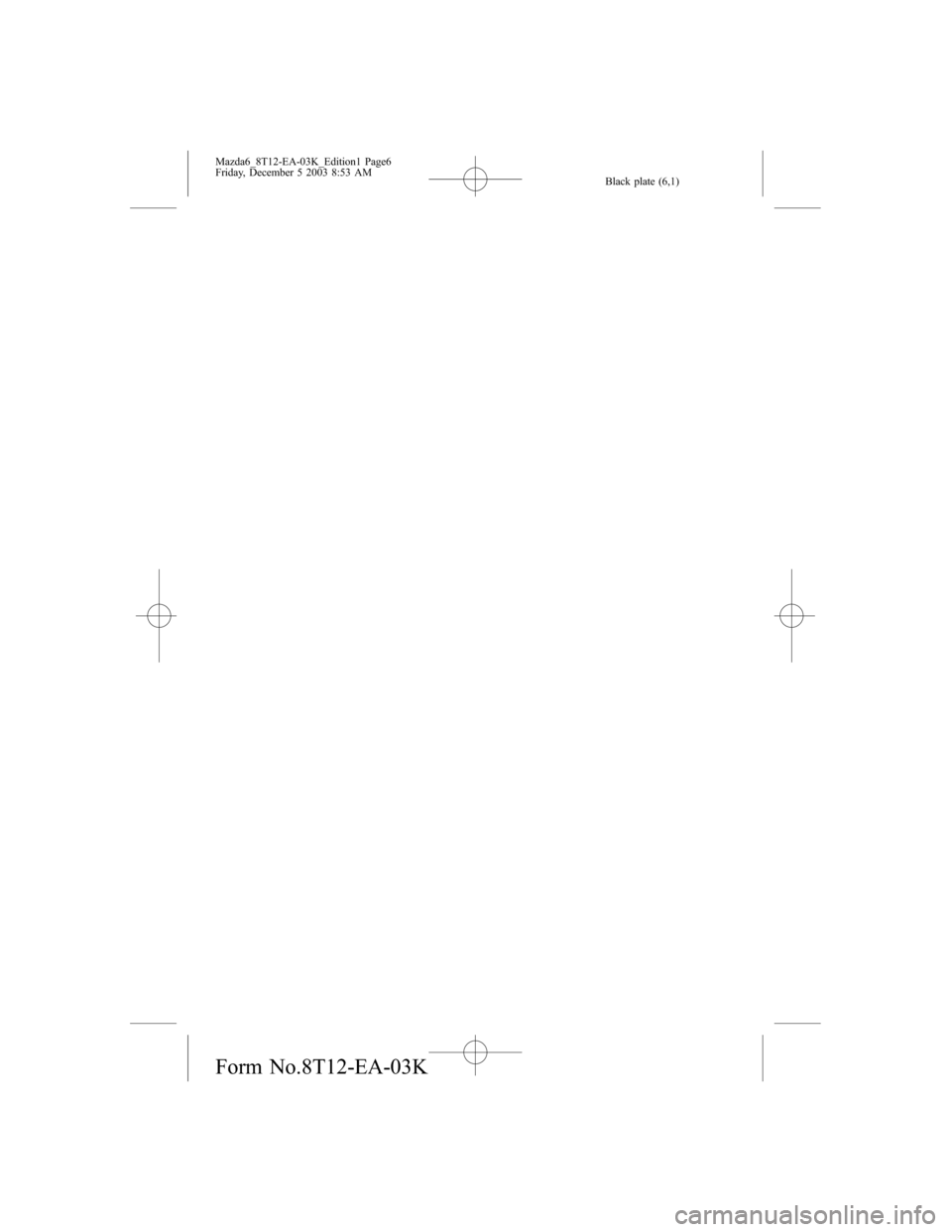 MAZDA MODEL 6 SPORTS SEDAN 2004 Owners Manual (in English) Black plate (6,1)
Mazda6_8T12-EA-03K_Edition1 Page6
Friday, December 5 2003 8:53 AM
Form No.8T12-EA-03K MAZDA MODEL 6 SPORTS SEDAN 2004 Owners Manual (in English) Black plate (6,1)
Mazda6_8T12-EA-03K_Edition1 Page6
Friday, December 5 2003 8:53 AM
Form No.8T12-EA-03K
