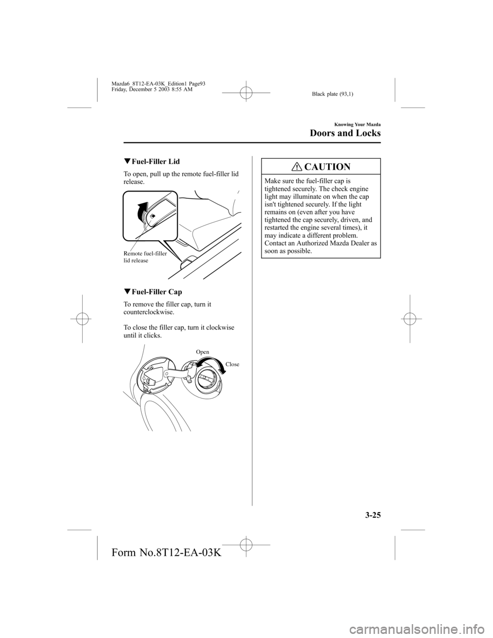 MAZDA MODEL 6 SPORTS SEDAN 2004  Owners Manual (in English) Black plate (93,1)
qFuel-Filler Lid
To open, pull up the remote fuel-filler lid
release.
Remote fuel-filler 
lid release
qFuel-Filler Cap
To remove the filler cap, turn it
counterclockwise.
To close t