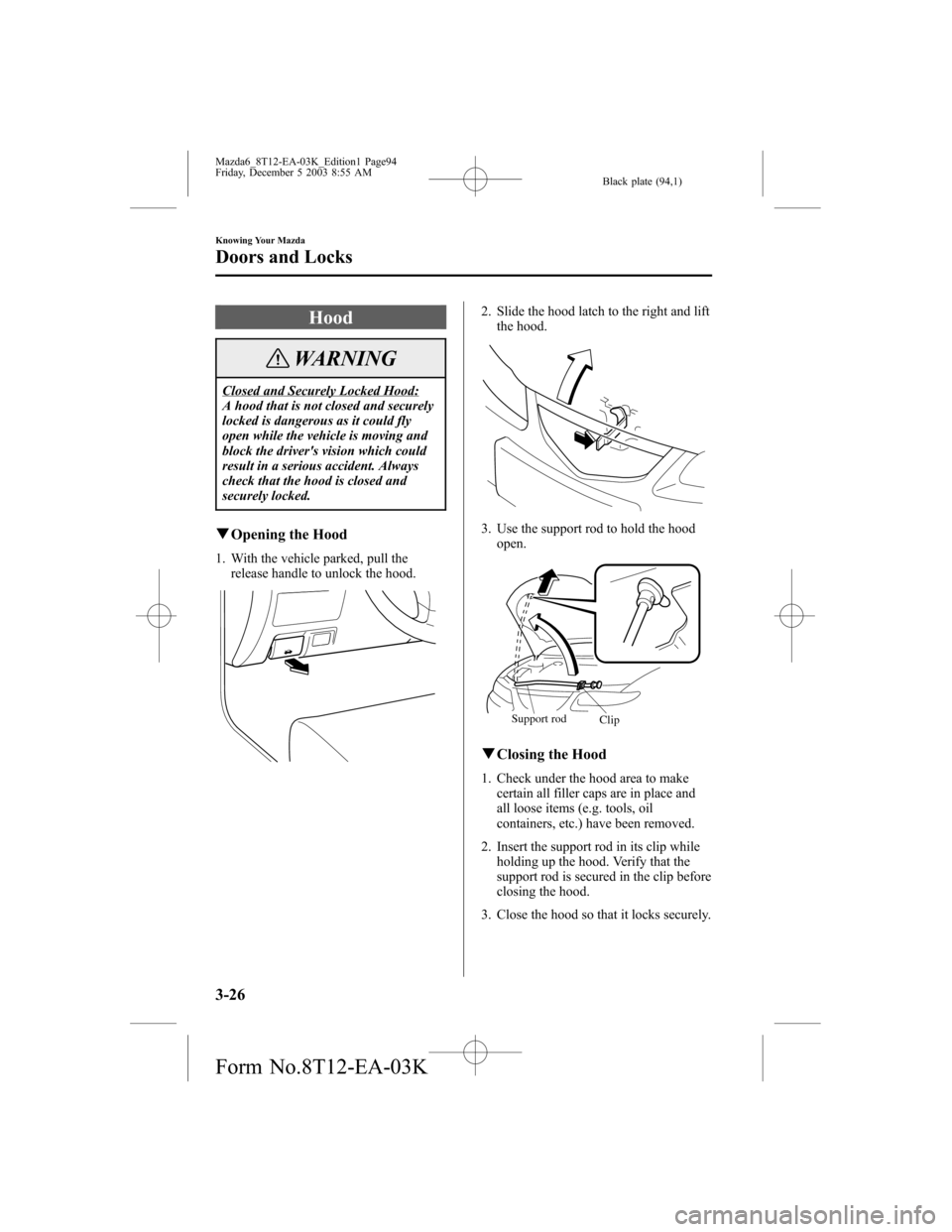 MAZDA MODEL 6 SPORTS SEDAN 2004  Owners Manual (in English) Black plate (94,1)
Hood
WARNING
Closed and Securely Locked Hood:
A hood that is not closed and securely
locked is dangerous as it could fly
open while the vehicle is moving and
block the drivers visi