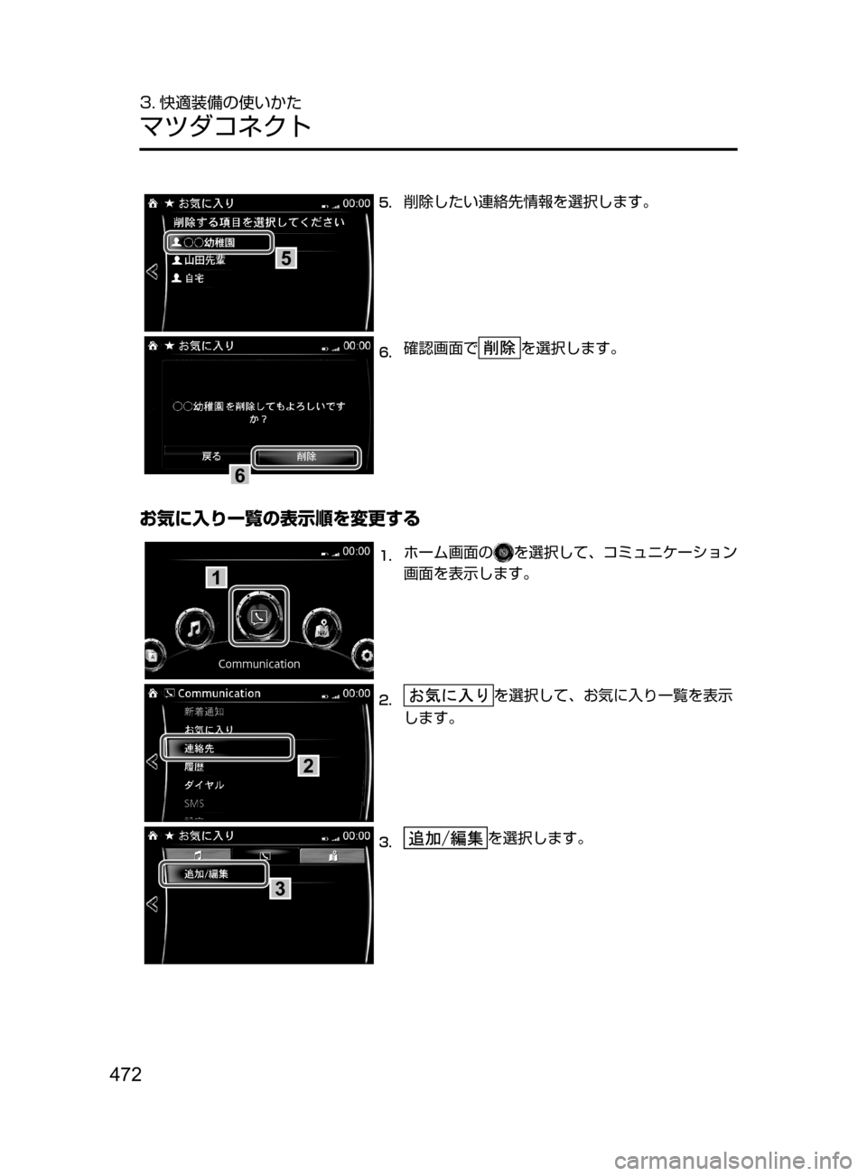 MAZDA MODEL ATENZA 2016  アテンザ｜取扱説明書 (in Japanese) 472
3. 快適装備の使いかた
マツダコネクト
5
5.	削除したい連絡先情報を選択します。
6
6.	確認画面でを選択します。
お気に入り一覧の表示順を変更