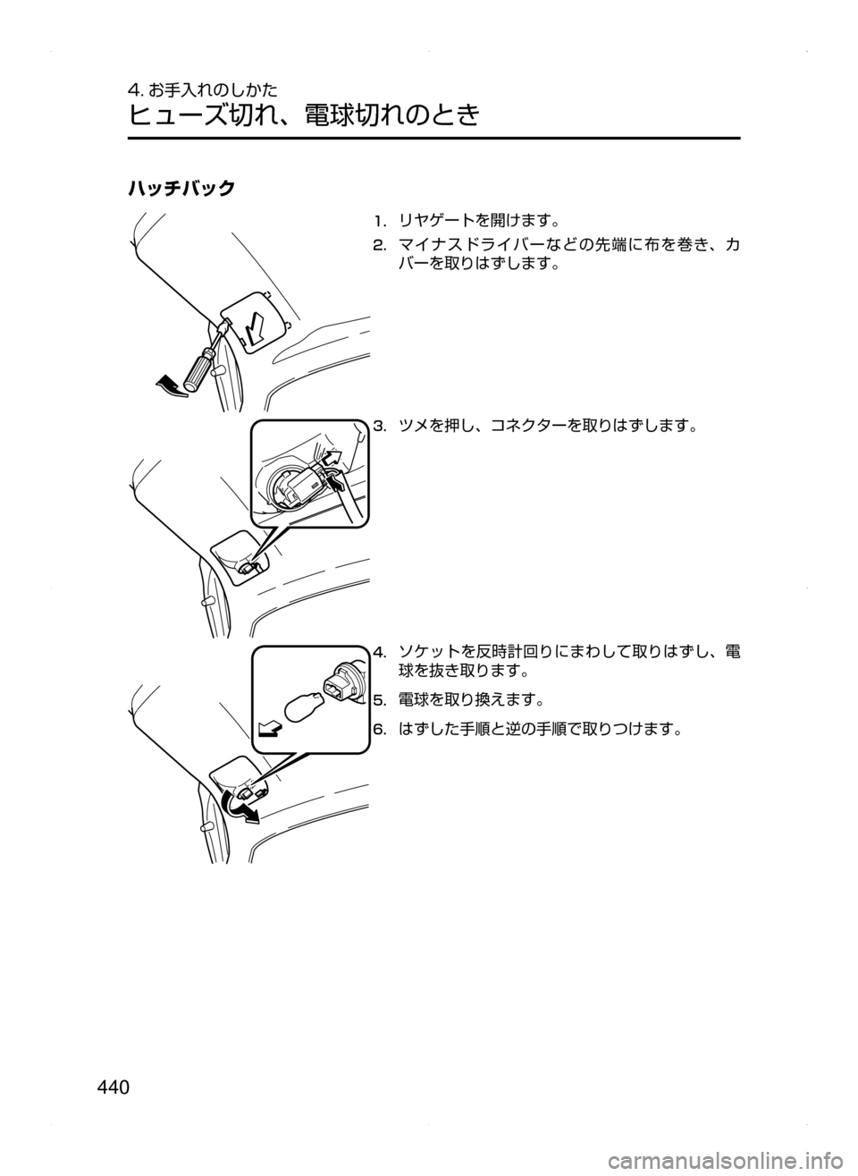 MAZDA MODEL AXELA 2016  アクセラ｜取扱説明書 (in Japanese) 440
4. お手入れのしかた
ヒューズ切れ､ 電球切れのとき
ハッチバック
1.	リヤゲートを開けます。
2.	マイナスドライバーなどの先端に布を巻き､ カ
