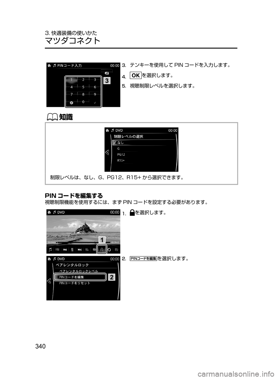 MAZDA MODEL AXELA HYBRID 2016  アクセラハイブリッド｜取扱説明書 (in Japanese) 340
3. 快適装備の使いかた
マツダコネクト
3.	テンキーを使用して PIN コードを入力します。
4.	を選択します。
5.	視聴制限レベルを選択します。
ŒÝ