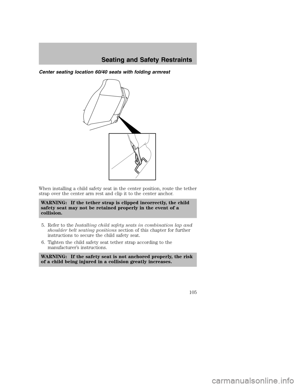 MAZDA MODEL B-SERIES 2008 (in English) User Guide Center seating location 60/40 seats with folding armrest
When installing a child safety seat in the center position, route the tether
strap over the center arm rest and clip it to the center anchor.
W MAZDA MODEL B-SERIES 2008 (in English) User Guide Center seating location 60/40 seats with folding armrest
When installing a child safety seat in the center position, route the tether
strap over the center arm rest and clip it to the center anchor.
W