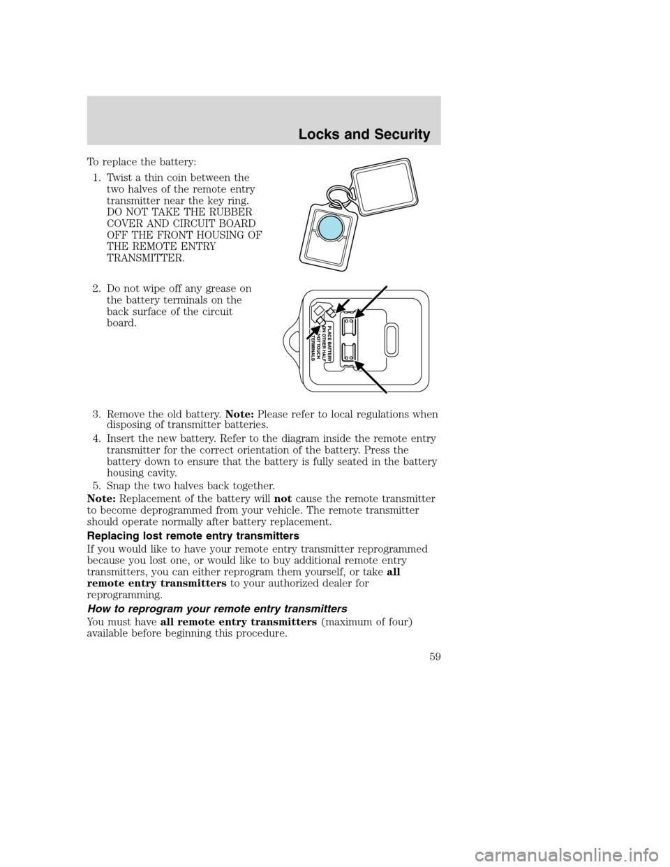 MAZDA MODEL B-SERIES 2005  Owners Manual (in English) To replace the battery:
1. Twist a thin coin between the
two halves of the remote entry
transmitter near the key ring.
DO NOT TAKE THE RUBBER
COVER AND CIRCUIT BOARD
OFF THE FRONT HOUSING OF
THE REMOT