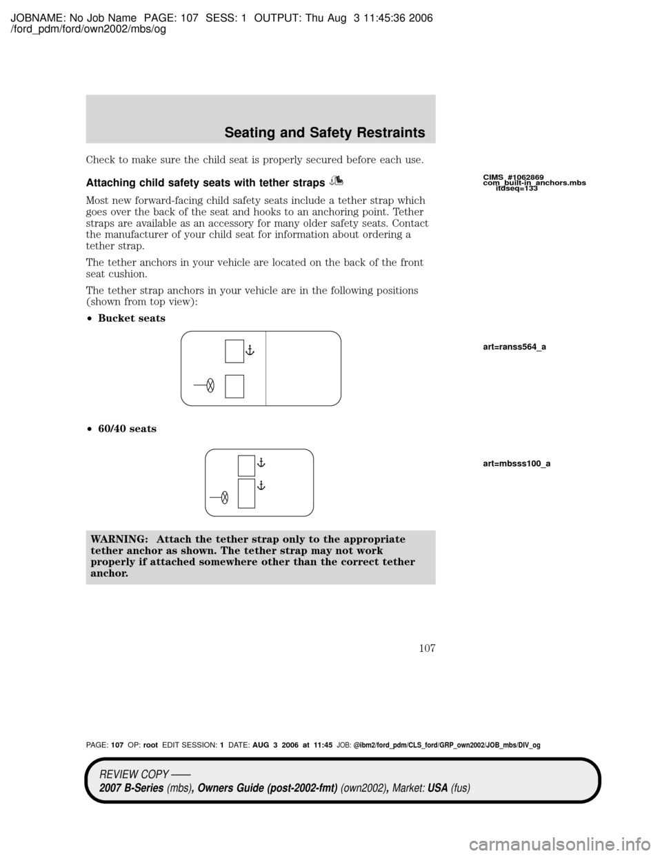 MAZDA MODEL B2300 TRUCK 2007 Owners Manual (in English) JOBNAME: No Job Name PAGE: 107 SESS: 1 OUTPUT: Thu Aug 3 11:45:36 2006
/ford_pdm/ford/own2002/mbs/og
Check to make sure the child seat is properly secured before each use.
Attaching child safety seats MAZDA MODEL B2300 TRUCK 2007 Owners Manual (in English) JOBNAME: No Job Name PAGE: 107 SESS: 1 OUTPUT: Thu Aug 3 11:45:36 2006
/ford_pdm/ford/own2002/mbs/og
Check to make sure the child seat is properly secured before each use.
Attaching child safety seats