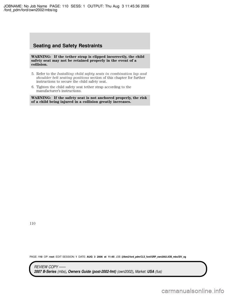 MAZDA MODEL B2300 TRUCK 2007 Owners Manual (in English) JOBNAME: No Job Name PAGE: 110 SESS: 1 OUTPUT: Thu Aug 3 11:45:36 2006
/ford_pdm/ford/own2002/mbs/og
WARNING: If the tether strap is clipped incorrectly, the child
safety seat may not be retained prop MAZDA MODEL B2300 TRUCK 2007 Owners Manual (in English) JOBNAME: No Job Name PAGE: 110 SESS: 1 OUTPUT: Thu Aug 3 11:45:36 2006
/ford_pdm/ford/own2002/mbs/og
WARNING: If the tether strap is clipped incorrectly, the child
safety seat may not be retained prop