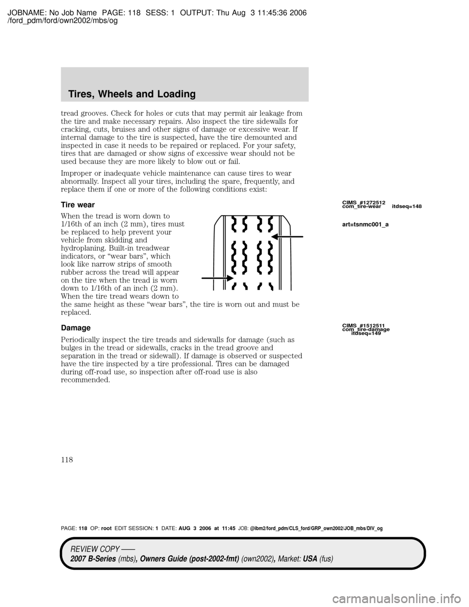 MAZDA MODEL B2300 TRUCK 2007 Owners Manual (in English) JOBNAME: No Job Name PAGE: 118 SESS: 1 OUTPUT: Thu Aug 3 11:45:36 2006
/ford_pdm/ford/own2002/mbs/og
tread grooves. Check for holes or cuts that may permit air leakage from
the tire and make necessary MAZDA MODEL B2300 TRUCK 2007 Owners Manual (in English) JOBNAME: No Job Name PAGE: 118 SESS: 1 OUTPUT: Thu Aug 3 11:45:36 2006
/ford_pdm/ford/own2002/mbs/og
tread grooves. Check for holes or cuts that may permit air leakage from
the tire and make necessary