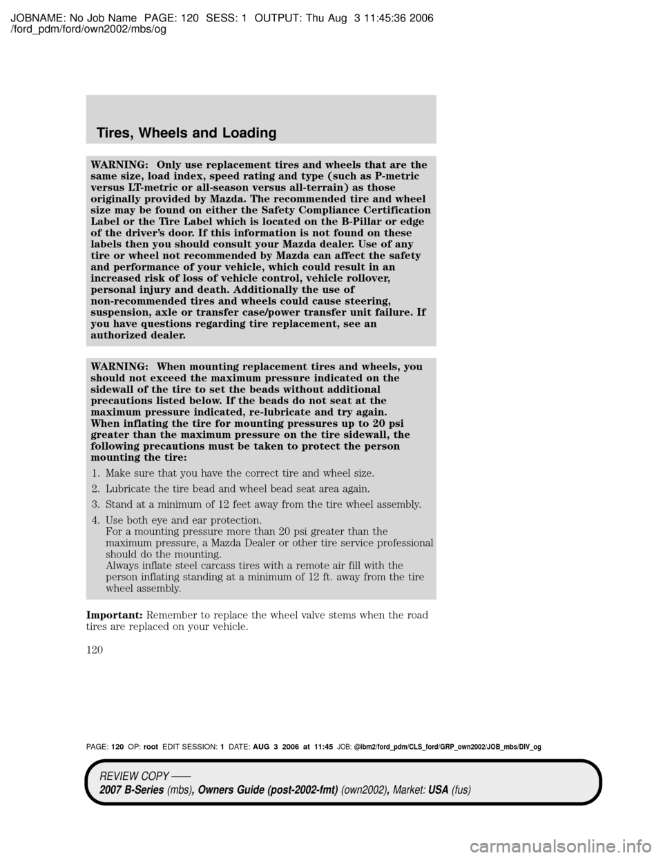 MAZDA MODEL B2300 TRUCK 2007 Owners Manual (in English) JOBNAME: No Job Name PAGE: 120 SESS: 1 OUTPUT: Thu Aug 3 11:45:36 2006
/ford_pdm/ford/own2002/mbs/og
WARNING: Only use replacement tires and wheels that are the
same size, load index, speed rating and MAZDA MODEL B2300 TRUCK 2007 Owners Manual (in English) JOBNAME: No Job Name PAGE: 120 SESS: 1 OUTPUT: Thu Aug 3 11:45:36 2006
/ford_pdm/ford/own2002/mbs/og
WARNING: Only use replacement tires and wheels that are the
same size, load index, speed rating and