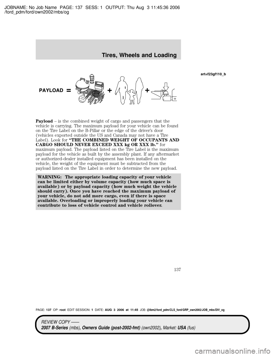 MAZDA MODEL B2300 TRUCK 2007 Owners Manual (in English) JOBNAME: No Job Name PAGE: 137 SESS: 1 OUTPUT: Thu Aug 3 11:45:36 2006
/ford_pdm/ford/own2002/mbs/og
Payload± is the combined weight of cargo and passengers that the
vehicle is carrying. The maximum MAZDA MODEL B2300 TRUCK 2007 Owners Manual (in English) JOBNAME: No Job Name PAGE: 137 SESS: 1 OUTPUT: Thu Aug 3 11:45:36 2006
/ford_pdm/ford/own2002/mbs/og
Payload± is the combined weight of cargo and passengers that the
vehicle is carrying. The maximum