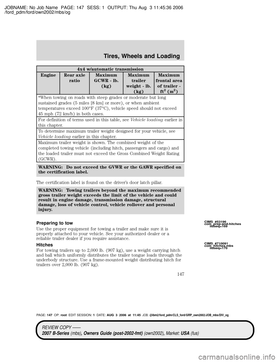 MAZDA MODEL B2300 TRUCK 2007 Owners Manual (in English) JOBNAME: No Job Name PAGE: 147 SESS: 1 OUTPUT: Thu Aug 3 11:45:36 2006
/ford_pdm/ford/own2002/mbs/og
4x4 w/automatic transmission
Engine Rear axle
ratioMaximum
GCWR - lb.
(kg)Maximum
trailer
weight - MAZDA MODEL B2300 TRUCK 2007 Owners Manual (in English) JOBNAME: No Job Name PAGE: 147 SESS: 1 OUTPUT: Thu Aug 3 11:45:36 2006
/ford_pdm/ford/own2002/mbs/og
4x4 w/automatic transmission
Engine Rear axle
ratioMaximum
GCWR - lb.
(kg)Maximum
trailer
weight -