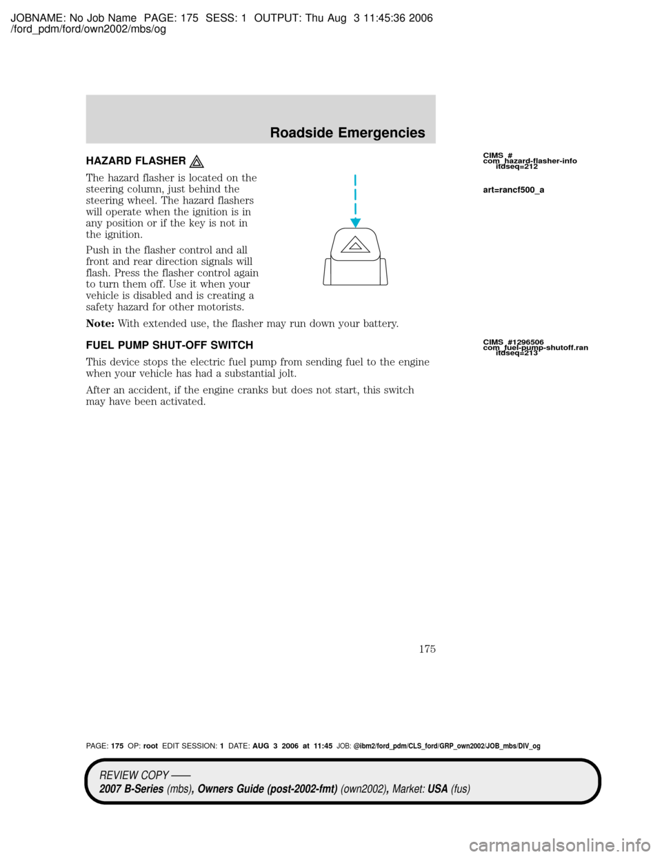 MAZDA MODEL B2300 TRUCK 2007 Owners Manual (in English) JOBNAME: No Job Name PAGE: 175 SESS: 1 OUTPUT: Thu Aug 3 11:45:36 2006
/ford_pdm/ford/own2002/mbs/og
HAZARD FLASHER
The hazard flasher is located on the
steering column, just behind the
steering wheel MAZDA MODEL B2300 TRUCK 2007 Owners Manual (in English) JOBNAME: No Job Name PAGE: 175 SESS: 1 OUTPUT: Thu Aug 3 11:45:36 2006
/ford_pdm/ford/own2002/mbs/og
HAZARD FLASHER
The hazard flasher is located on the
steering column, just behind the
steering wheel