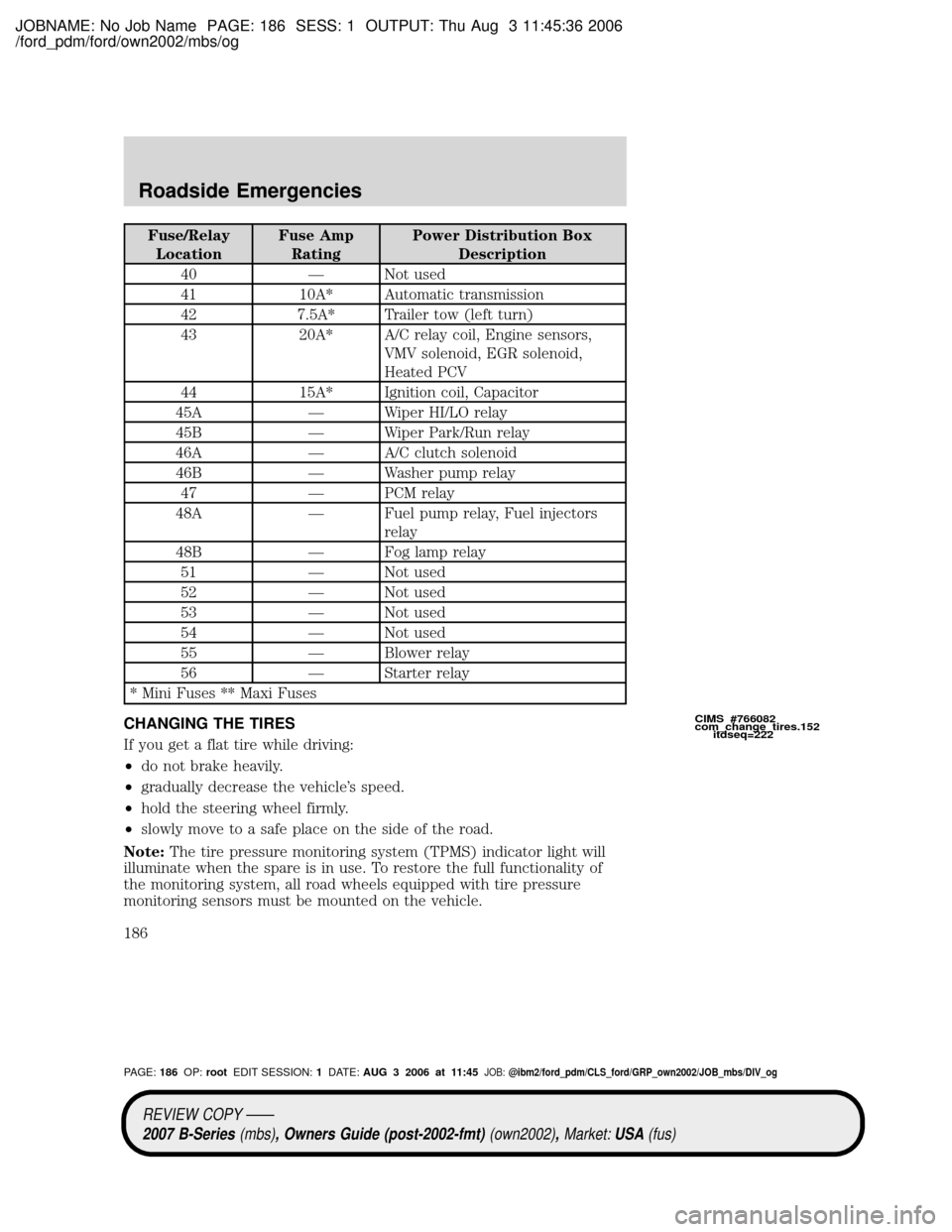 MAZDA MODEL B2300 TRUCK 2007 Owners Manual (in English) JOBNAME: No Job Name PAGE: 186 SESS: 1 OUTPUT: Thu Aug 3 11:45:36 2006
/ford_pdm/ford/own2002/mbs/og
Fuse/Relay
LocationFuse Amp
RatingPower Distribution Box
Description
40 Ð Not used
41 10A* Automat MAZDA MODEL B2300 TRUCK 2007 Owners Manual (in English) JOBNAME: No Job Name PAGE: 186 SESS: 1 OUTPUT: Thu Aug 3 11:45:36 2006
/ford_pdm/ford/own2002/mbs/og
Fuse/Relay
LocationFuse Amp
RatingPower Distribution Box
Description
40 Ð Not used
41 10A* Automat