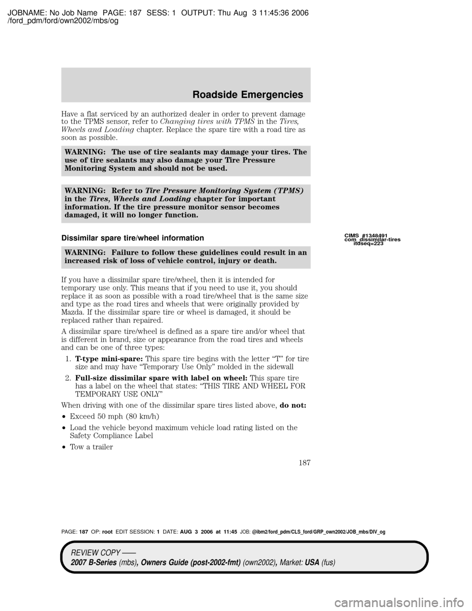 MAZDA MODEL B2300 TRUCK 2007 Owners Manual (in English) JOBNAME: No Job Name PAGE: 187 SESS: 1 OUTPUT: Thu Aug 3 11:45:36 2006
/ford_pdm/ford/own2002/mbs/og
Have a flat serviced by an authorized dealer in order to prevent damage
to the TPMS sensor, refer t MAZDA MODEL B2300 TRUCK 2007 Owners Manual (in English) JOBNAME: No Job Name PAGE: 187 SESS: 1 OUTPUT: Thu Aug 3 11:45:36 2006
/ford_pdm/ford/own2002/mbs/og
Have a flat serviced by an authorized dealer in order to prevent damage
to the TPMS sensor, refer t