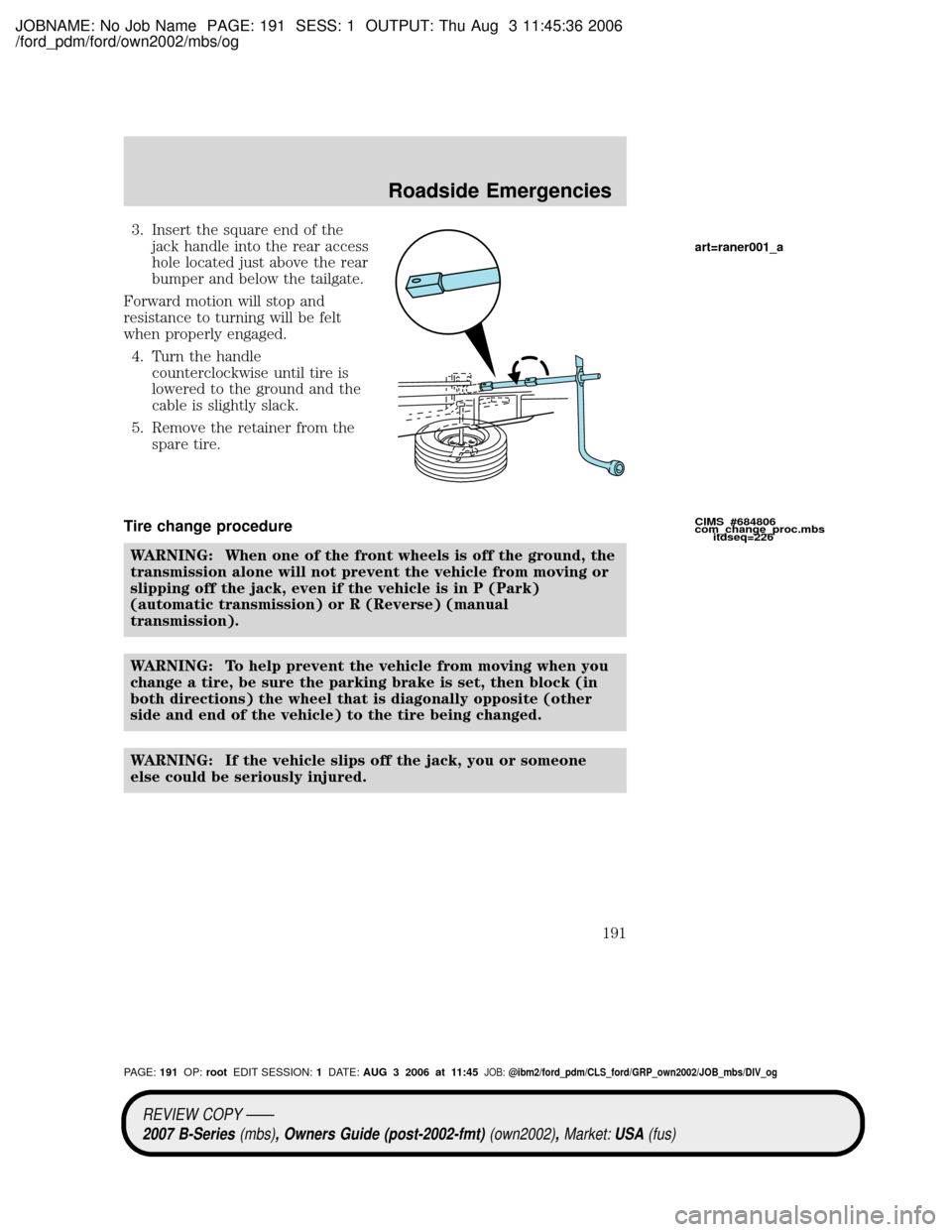 MAZDA MODEL B2300 TRUCK 2007 Owners Manual (in English) JOBNAME: No Job Name PAGE: 191 SESS: 1 OUTPUT: Thu Aug 3 11:45:36 2006
/ford_pdm/ford/own2002/mbs/og
3. Insert the square end of the
jack handle into the rear access
hole located just above the rear
b MAZDA MODEL B2300 TRUCK 2007 Owners Manual (in English) JOBNAME: No Job Name PAGE: 191 SESS: 1 OUTPUT: Thu Aug 3 11:45:36 2006
/ford_pdm/ford/own2002/mbs/og
3. Insert the square end of the
jack handle into the rear access
hole located just above the rear
b