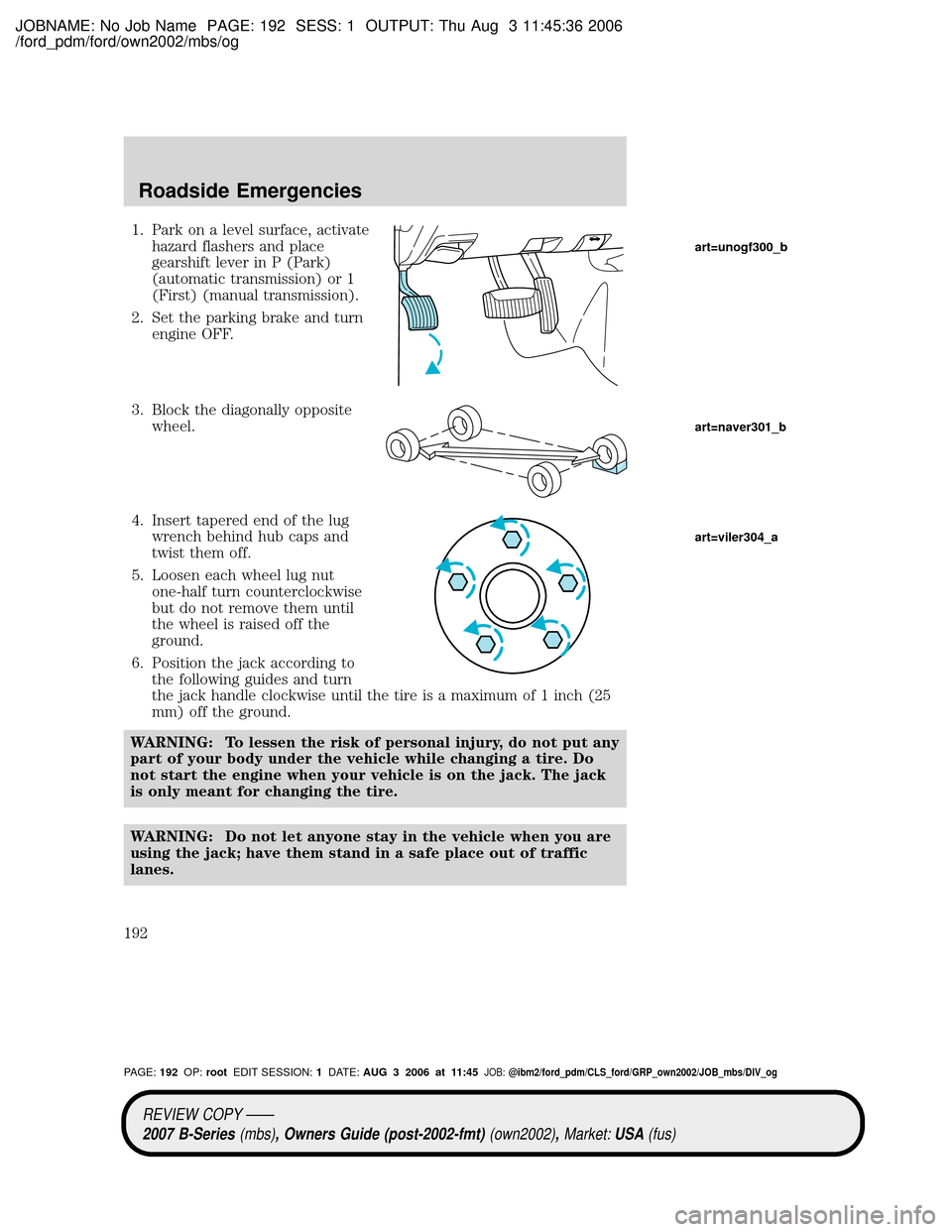 MAZDA MODEL B2300 TRUCK 2007 Owners Manual (in English) JOBNAME: No Job Name PAGE: 192 SESS: 1 OUTPUT: Thu Aug 3 11:45:36 2006
/ford_pdm/ford/own2002/mbs/og
1. Park on a level surface, activate
hazard flashers and place
gearshift lever in P (Park)
(automat MAZDA MODEL B2300 TRUCK 2007 Owners Manual (in English) JOBNAME: No Job Name PAGE: 192 SESS: 1 OUTPUT: Thu Aug 3 11:45:36 2006
/ford_pdm/ford/own2002/mbs/og
1. Park on a level surface, activate
hazard flashers and place
gearshift lever in P (Park)
(automat