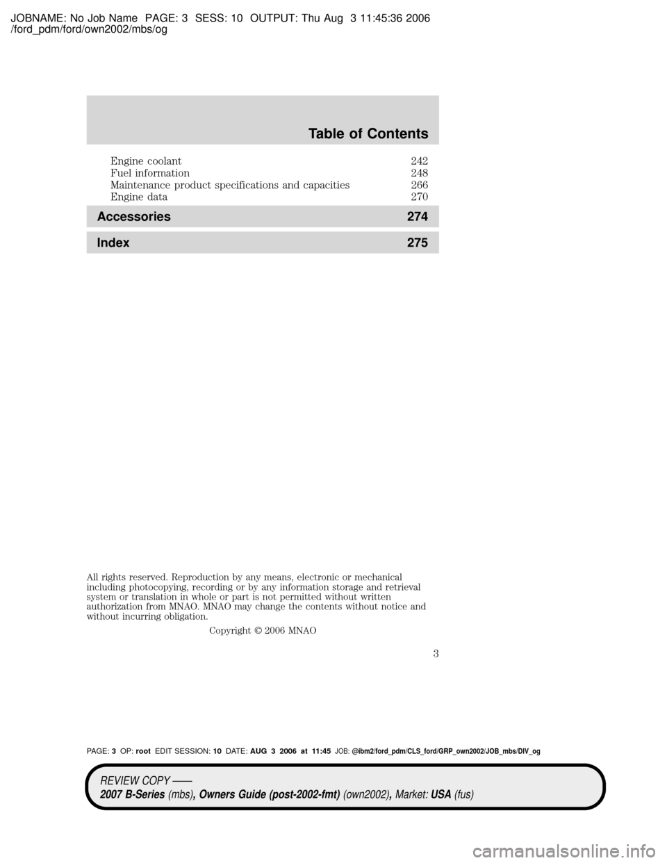 MAZDA MODEL B2300 TRUCK 2007  Owners Manual (in English) JOBNAME: No Job Name PAGE: 3 SESS: 10 OUTPUT: Thu Aug 3 11:45:36 2006
/ford_pdm/ford/own2002/mbs/og
Engine coolant 242
Fuel information 248
Maintenance product specifications and capacities 266
Engine