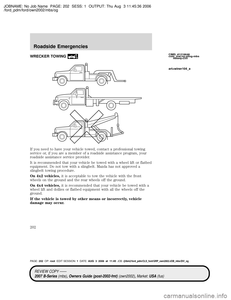 MAZDA MODEL B2300 TRUCK 2007 Owners Manual (in English) JOBNAME: No Job Name PAGE: 202 SESS: 1 OUTPUT: Thu Aug 3 11:45:36 2006
/ford_pdm/ford/own2002/mbs/og
WRECKER TOWING
If you need to have your vehicle towed, contact a professional towing
service or, if MAZDA MODEL B2300 TRUCK 2007 Owners Manual (in English) JOBNAME: No Job Name PAGE: 202 SESS: 1 OUTPUT: Thu Aug 3 11:45:36 2006
/ford_pdm/ford/own2002/mbs/og
WRECKER TOWING
If you need to have your vehicle towed, contact a professional towing
service or, if