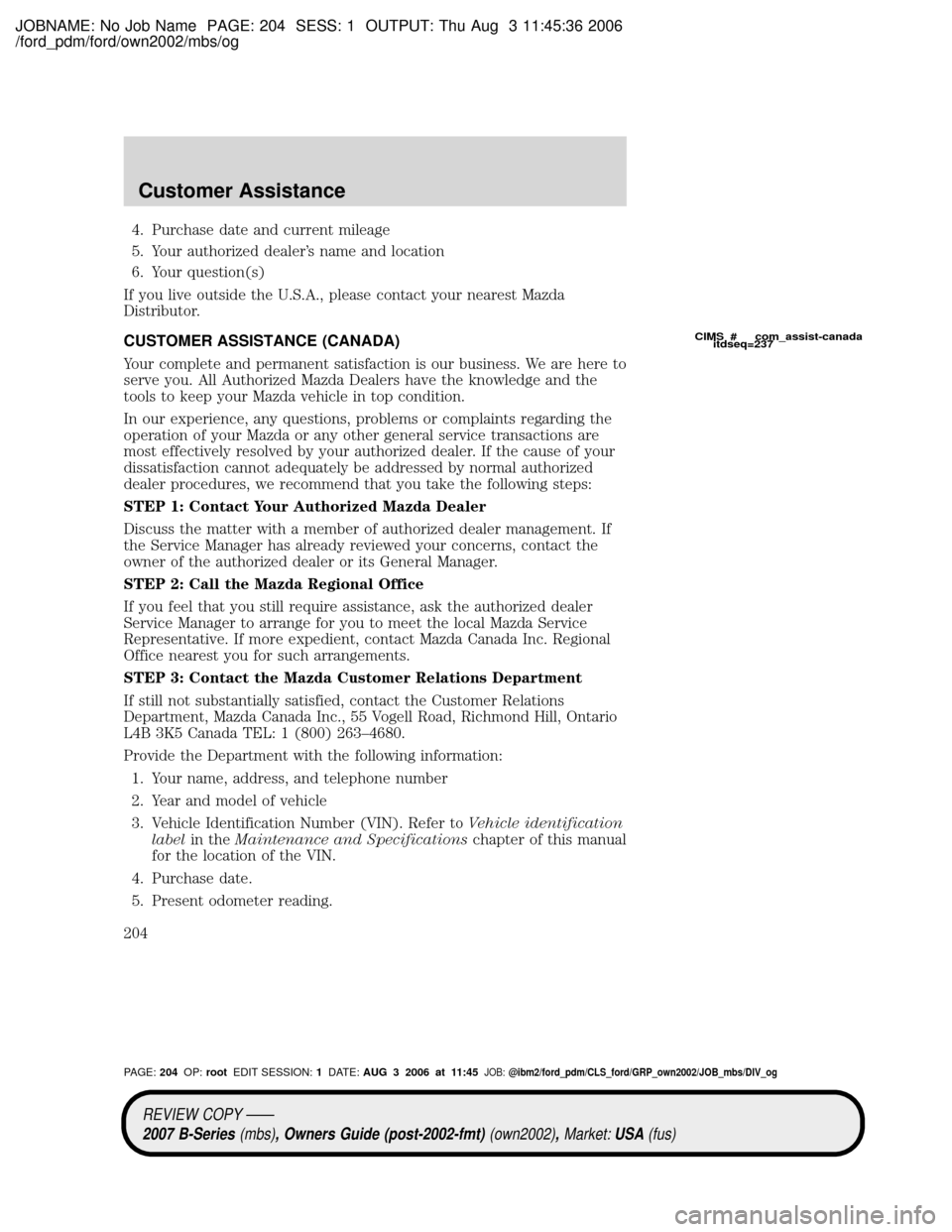 MAZDA MODEL B2300 TRUCK 2007 Owners Manual (in English) JOBNAME: No Job Name PAGE: 204 SESS: 1 OUTPUT: Thu Aug 3 11:45:36 2006
/ford_pdm/ford/own2002/mbs/og
4. Purchase date and current mileage
5. Your authorized dealers name and location
6. Your question MAZDA MODEL B2300 TRUCK 2007 Owners Manual (in English) JOBNAME: No Job Name PAGE: 204 SESS: 1 OUTPUT: Thu Aug 3 11:45:36 2006
/ford_pdm/ford/own2002/mbs/og
4. Purchase date and current mileage
5. Your authorized dealers name and location
6. Your question