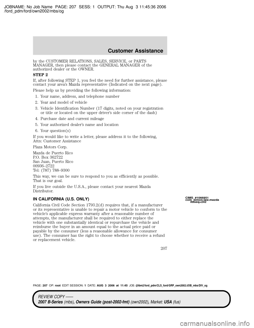 MAZDA MODEL B2300 TRUCK 2007 Owners Manual (in English) JOBNAME: No Job Name PAGE: 207 SESS: 1 OUTPUT: Thu Aug 3 11:45:36 2006
/ford_pdm/ford/own2002/mbs/og
by the CUSTOMER RELATIONS, SALES, SERVICE, or PARTS
MANAGER, then please contact the GENERAL MANAGE MAZDA MODEL B2300 TRUCK 2007 Owners Manual (in English) JOBNAME: No Job Name PAGE: 207 SESS: 1 OUTPUT: Thu Aug 3 11:45:36 2006
/ford_pdm/ford/own2002/mbs/og
by the CUSTOMER RELATIONS, SALES, SERVICE, or PARTS
MANAGER, then please contact the GENERAL MANAGE