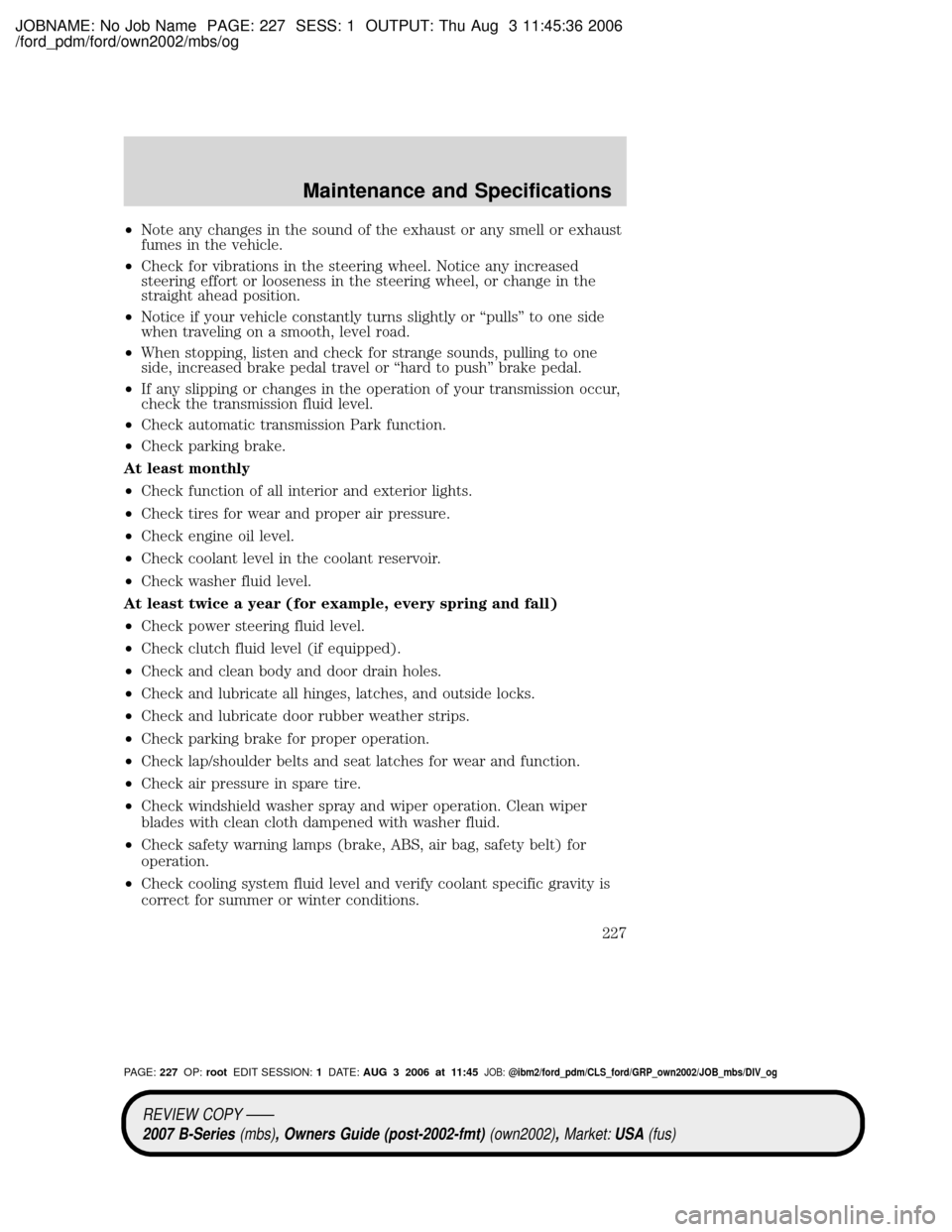 MAZDA MODEL B2300 TRUCK 2007 Owners Manual (in English) JOBNAME: No Job Name PAGE: 227 SESS: 1 OUTPUT: Thu Aug 3 11:45:36 2006
/ford_pdm/ford/own2002/mbs/og
²Note any changes in the sound of the exhaust or any smell or exhaust
fumes in the vehicle.
²Chec MAZDA MODEL B2300 TRUCK 2007 Owners Manual (in English) JOBNAME: No Job Name PAGE: 227 SESS: 1 OUTPUT: Thu Aug 3 11:45:36 2006
/ford_pdm/ford/own2002/mbs/og
²Note any changes in the sound of the exhaust or any smell or exhaust
fumes in the vehicle.
²Chec
