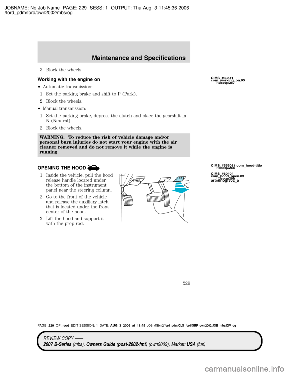 MAZDA MODEL B2300 TRUCK 2007 Owners Manual (in English) JOBNAME: No Job Name PAGE: 229 SESS: 1 OUTPUT: Thu Aug 3 11:45:36 2006
/ford_pdm/ford/own2002/mbs/og
3. Block the wheels.
Working with the engine on
²Automatic transmission:
1. Set the parking brake MAZDA MODEL B2300 TRUCK 2007 Owners Manual (in English) JOBNAME: No Job Name PAGE: 229 SESS: 1 OUTPUT: Thu Aug 3 11:45:36 2006
/ford_pdm/ford/own2002/mbs/og
3. Block the wheels.
Working with the engine on
²Automatic transmission:
1. Set the parking brake
