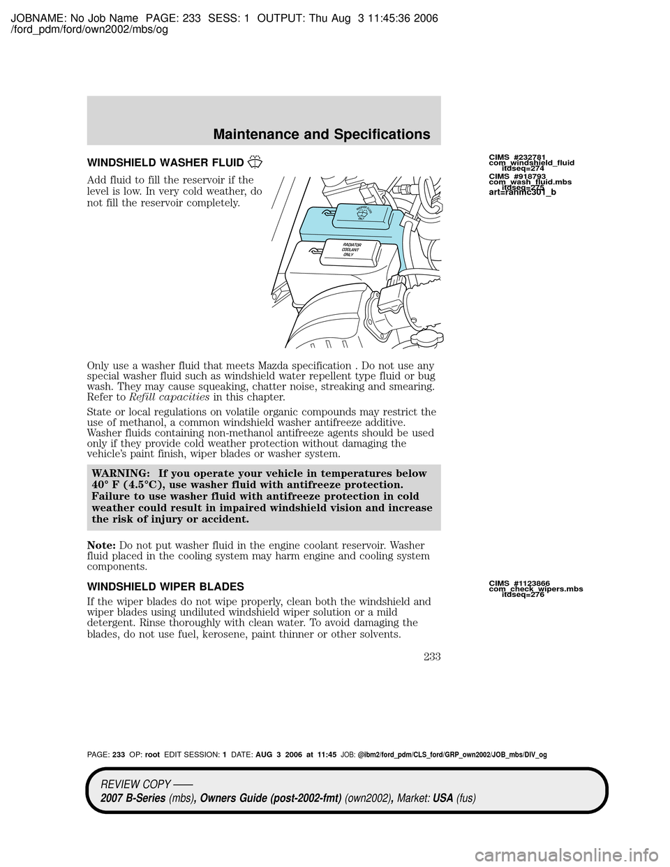 MAZDA MODEL B2300 TRUCK 2007 Owners Manual (in English) JOBNAME: No Job Name PAGE: 233 SESS: 1 OUTPUT: Thu Aug 3 11:45:36 2006
/ford_pdm/ford/own2002/mbs/og
WINDSHIELD WASHER FLUID
Add fluid to fill the reservoir if the
level is low. In very cold weather, MAZDA MODEL B2300 TRUCK 2007 Owners Manual (in English) JOBNAME: No Job Name PAGE: 233 SESS: 1 OUTPUT: Thu Aug 3 11:45:36 2006
/ford_pdm/ford/own2002/mbs/og
WINDSHIELD WASHER FLUID
Add fluid to fill the reservoir if the
level is low. In very cold weather,