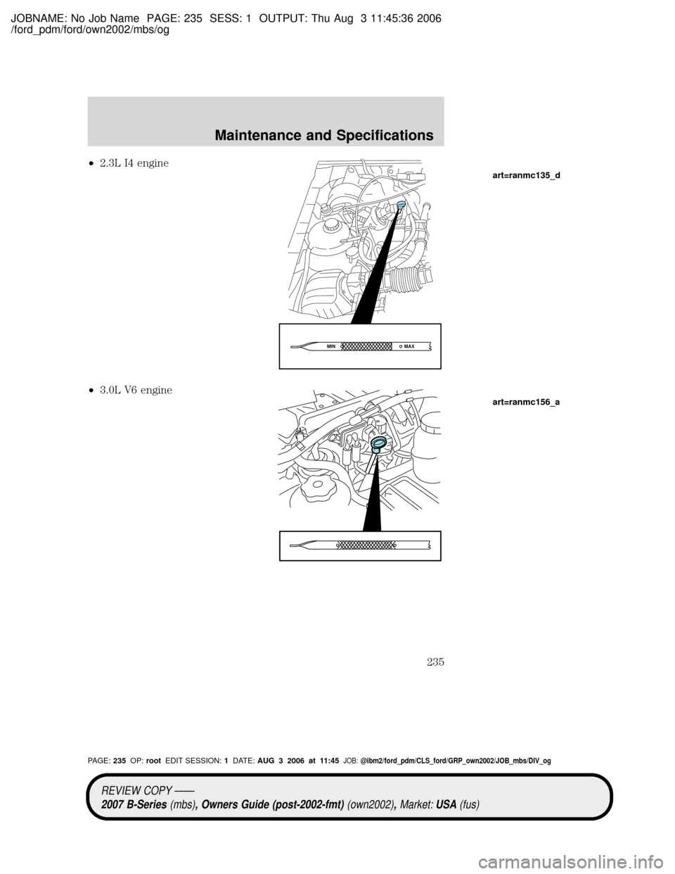 MAZDA MODEL B2300 TRUCK 2007 Owners Manual (in English) JOBNAME: No Job Name PAGE: 235 SESS: 1 OUTPUT: Thu Aug 3 11:45:36 2006
/ford_pdm/ford/own2002/mbs/og
²2.3L I4 engine
²3.0L V6 engine
MAX MIN
art=ranmc135_d
art=ranmc156_a
REVIEW COPY ÐÐ
2007 B-Ser MAZDA MODEL B2300 TRUCK 2007 Owners Manual (in English) JOBNAME: No Job Name PAGE: 235 SESS: 1 OUTPUT: Thu Aug 3 11:45:36 2006
/ford_pdm/ford/own2002/mbs/og
²2.3L I4 engine
²3.0L V6 engine
MAX MIN
art=ranmc135_d
art=ranmc156_a
REVIEW COPY ÐÐ
2007 B-Ser