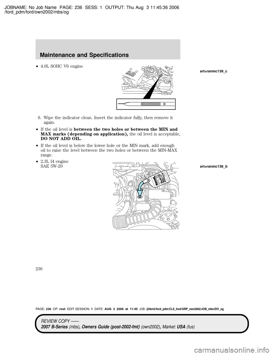 MAZDA MODEL B2300 TRUCK 2007 Owners Manual (in English) JOBNAME: No Job Name PAGE: 236 SESS: 1 OUTPUT: Thu Aug 3 11:45:36 2006
/ford_pdm/ford/own2002/mbs/og
²4.0L SOHC V6 engine
6. Wipe the indicator clean. Insert the indicator fully, then remove it
again MAZDA MODEL B2300 TRUCK 2007 Owners Manual (in English) JOBNAME: No Job Name PAGE: 236 SESS: 1 OUTPUT: Thu Aug 3 11:45:36 2006
/ford_pdm/ford/own2002/mbs/og
²4.0L SOHC V6 engine
6. Wipe the indicator clean. Insert the indicator fully, then remove it
again