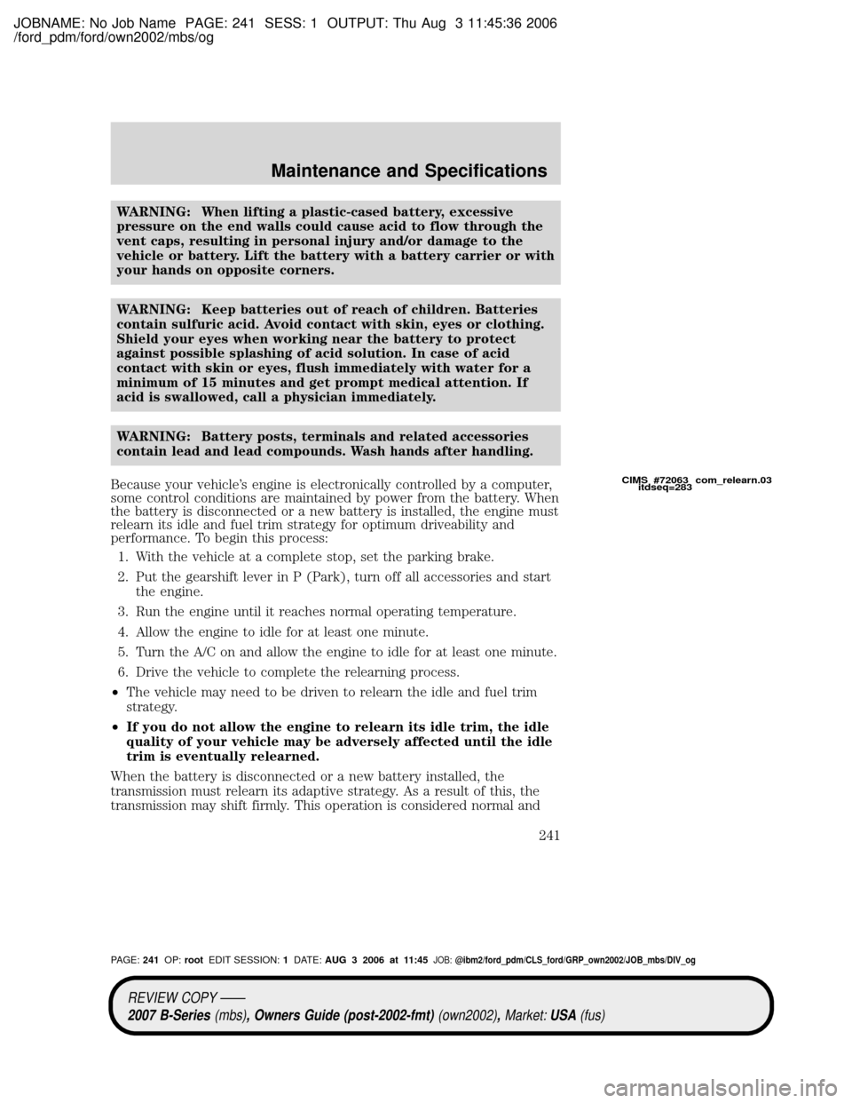 MAZDA MODEL B2300 TRUCK 2007 Owners Manual (in English) JOBNAME: No Job Name PAGE: 241 SESS: 1 OUTPUT: Thu Aug 3 11:45:36 2006
/ford_pdm/ford/own2002/mbs/og
WARNING: When lifting a plastic-cased battery, excessive
pressure on the end walls could cause acid MAZDA MODEL B2300 TRUCK 2007 Owners Manual (in English) JOBNAME: No Job Name PAGE: 241 SESS: 1 OUTPUT: Thu Aug 3 11:45:36 2006
/ford_pdm/ford/own2002/mbs/og
WARNING: When lifting a plastic-cased battery, excessive
pressure on the end walls could cause acid