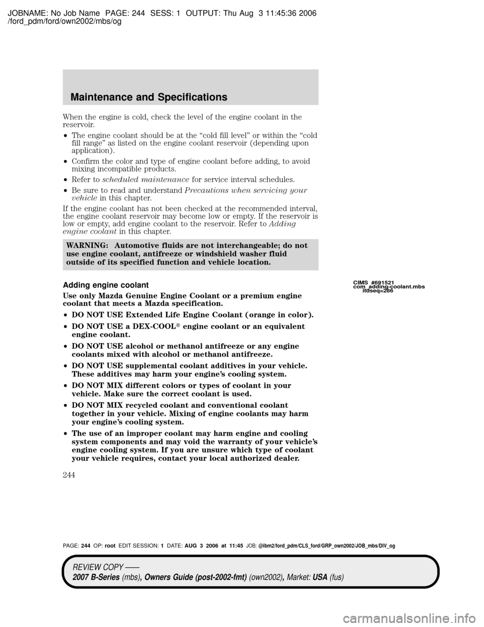 MAZDA MODEL B2300 TRUCK 2007 Owners Manual (in English) JOBNAME: No Job Name PAGE: 244 SESS: 1 OUTPUT: Thu Aug 3 11:45:36 2006
/ford_pdm/ford/own2002/mbs/og
When the engine is cold, check the level of the engine coolant in the
reservoir.
²The engine coola MAZDA MODEL B2300 TRUCK 2007 Owners Manual (in English) JOBNAME: No Job Name PAGE: 244 SESS: 1 OUTPUT: Thu Aug 3 11:45:36 2006
/ford_pdm/ford/own2002/mbs/og
When the engine is cold, check the level of the engine coolant in the
reservoir.
²The engine coola