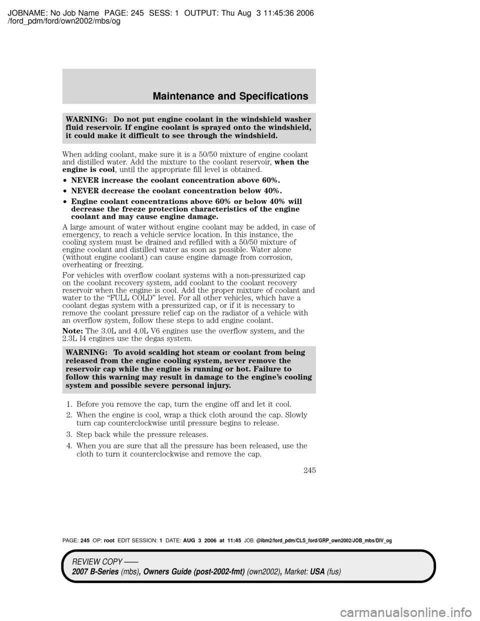 MAZDA MODEL B2300 TRUCK 2007 Owners Manual (in English) JOBNAME: No Job Name PAGE: 245 SESS: 1 OUTPUT: Thu Aug 3 11:45:36 2006
/ford_pdm/ford/own2002/mbs/og
WARNING: Do not put engine coolant in the windshield washer
fluid reservoir. If engine coolant is s MAZDA MODEL B2300 TRUCK 2007 Owners Manual (in English) JOBNAME: No Job Name PAGE: 245 SESS: 1 OUTPUT: Thu Aug 3 11:45:36 2006
/ford_pdm/ford/own2002/mbs/og
WARNING: Do not put engine coolant in the windshield washer
fluid reservoir. If engine coolant is s
