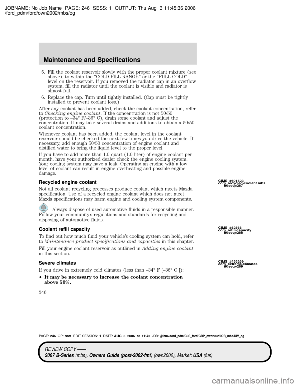 MAZDA MODEL B2300 TRUCK 2007 Owners Manual (in English) JOBNAME: No Job Name PAGE: 246 SESS: 1 OUTPUT: Thu Aug 3 11:45:36 2006
/ford_pdm/ford/own2002/mbs/og
5. Fill the coolant reservoir slowly with the proper coolant mixture (see
above), to within the ªC MAZDA MODEL B2300 TRUCK 2007 Owners Manual (in English) JOBNAME: No Job Name PAGE: 246 SESS: 1 OUTPUT: Thu Aug 3 11:45:36 2006
/ford_pdm/ford/own2002/mbs/og
5. Fill the coolant reservoir slowly with the proper coolant mixture (see
above), to within the ªC